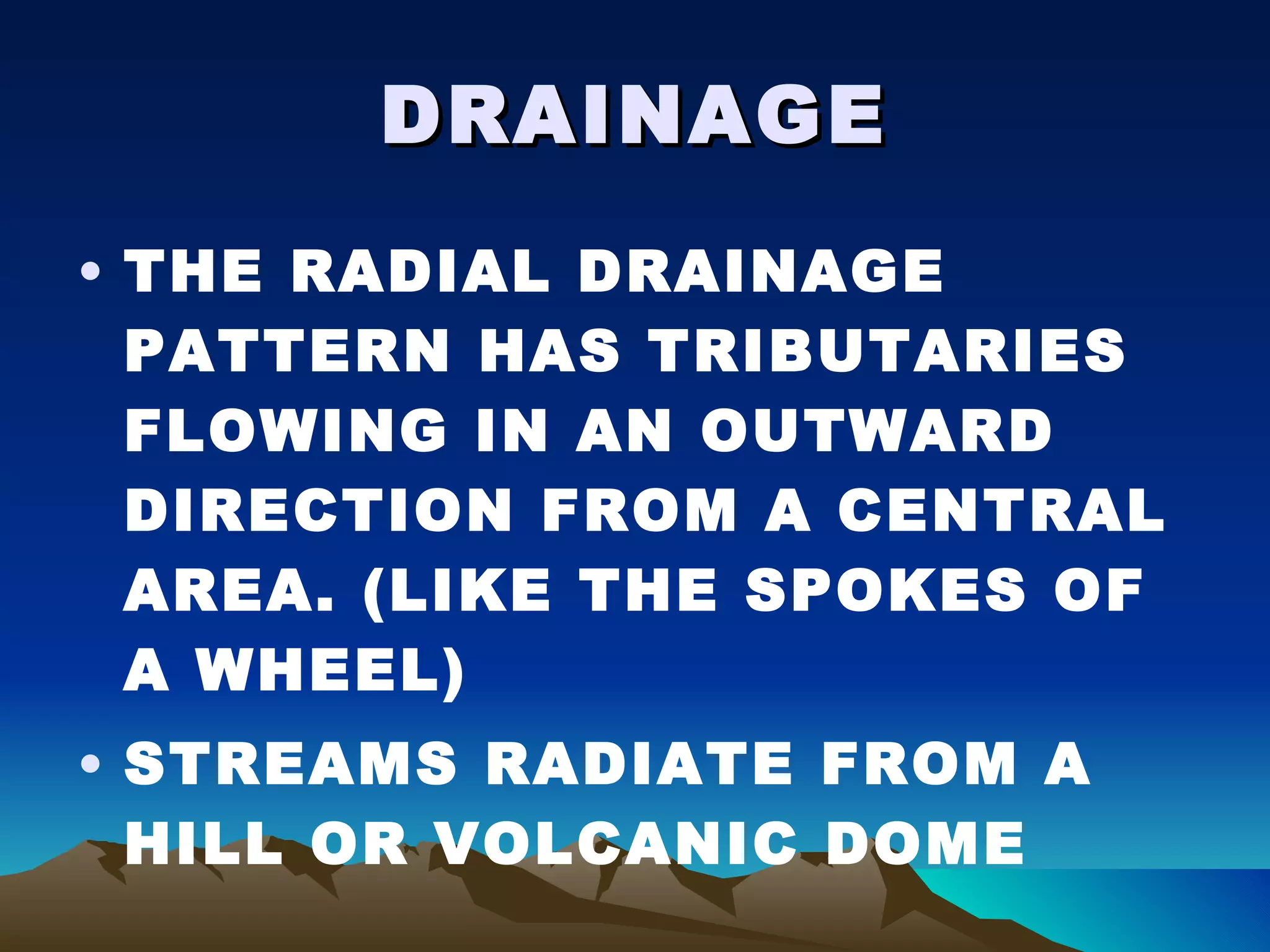 DRAINAGE THE RADIAL DRAINAGE PATTERN HAS TRIBUTARIES FLOWING IN AN OUTWARD DIRECTION FROM A CENTRAL AREA. (LIKE THE SPOKES OF A WHEEL) STREAMS RADIATE FROM A HILL OR VOLCANIC DOME 
