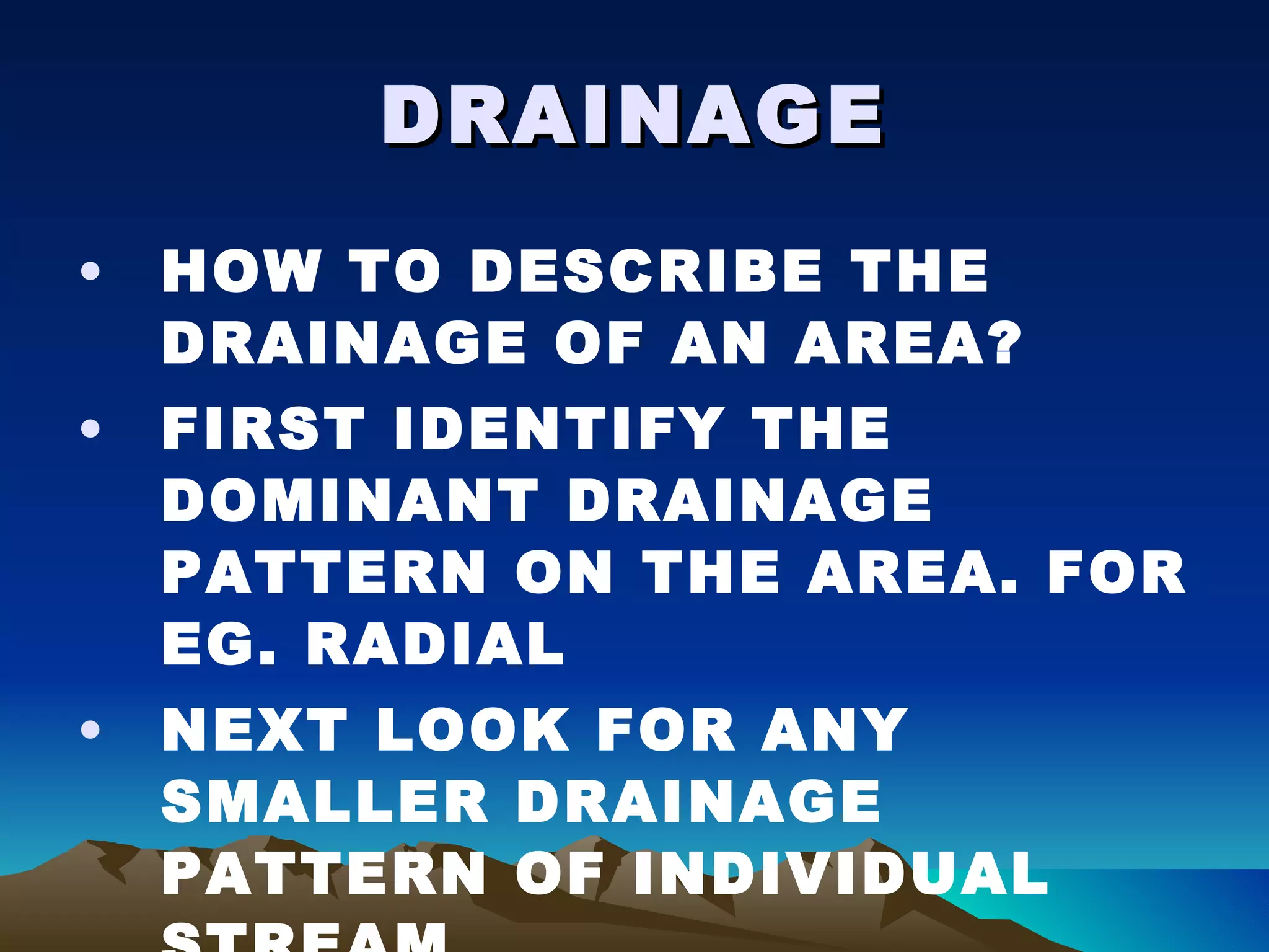 DRAINAGE HOW TO DESCRIBE THE DRAINAGE OF AN AREA? FIRST IDENTIFY THE DOMINANT DRAINAGE PATTERN ON THE AREA. FOR EG. RADIAL NEXT LOOK FOR ANY SMALLER DRAINAGE PATTERN OF INDIVIDUAL STREAM. MAKE SURE TO GIVE THE GRID REFERENCE FOR THEIR LOCATION   