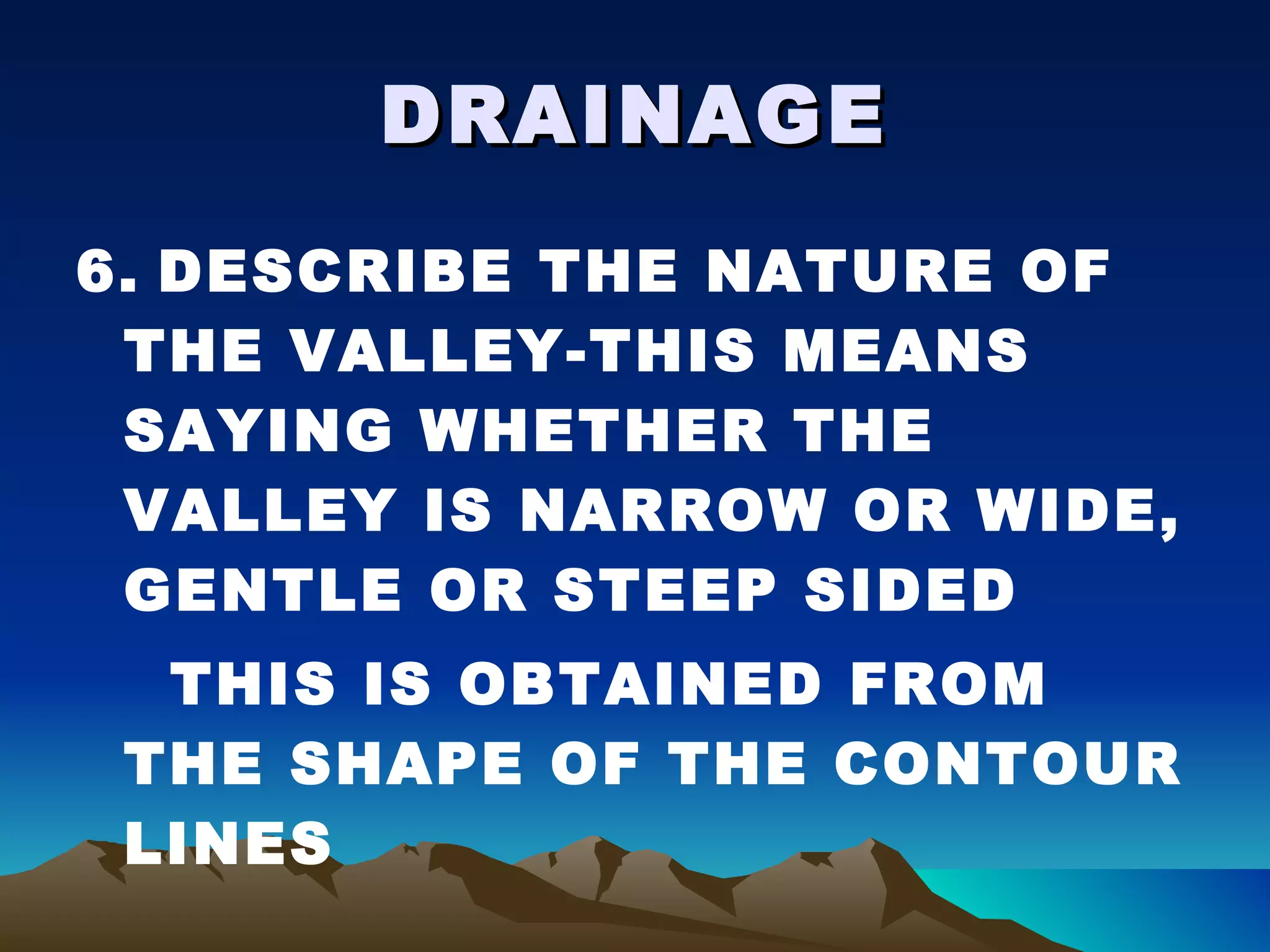 DRAINAGE 6.   DESCRIBE THE NATURE OF THE VALLEY-THIS MEANS SAYING WHETHER THE VALLEY IS NARROW OR WIDE, GENTLE OR STEEP SIDED THIS IS OBTAINED FROM THE SHAPE OF THE CONTOUR LINES 