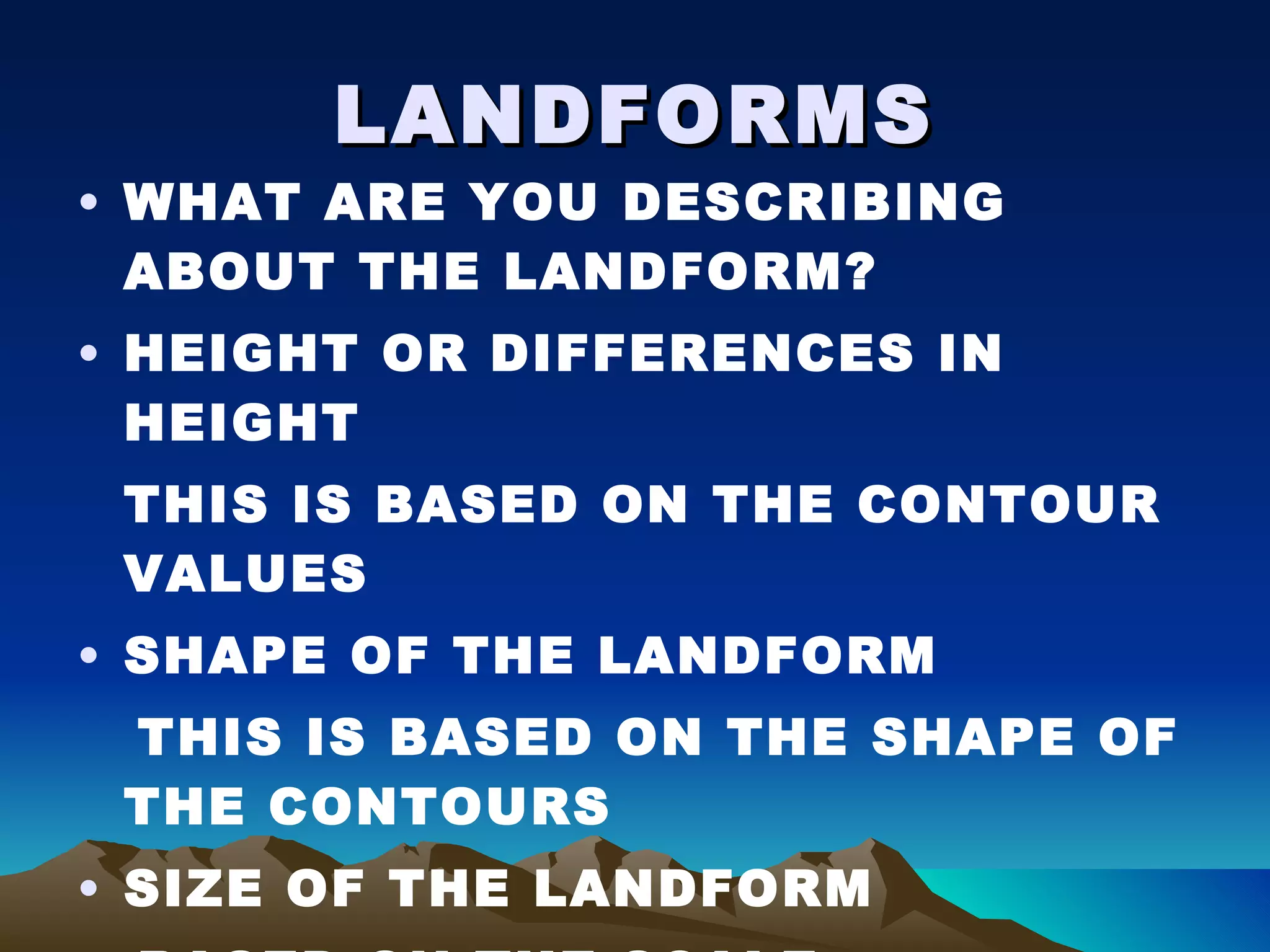 LANDFORMS WHAT ARE YOU DESCRIBING ABOUT THE LANDFORM? HEIGHT OR DIFFERENCES IN HEIGHT THIS IS BASED ON THE CONTOUR VALUES SHAPE OF THE LANDFORM THIS IS BASED ON THE SHAPE OF THE CONTOURS SIZE OF THE LANDFORM BASED ON THE SCALE 