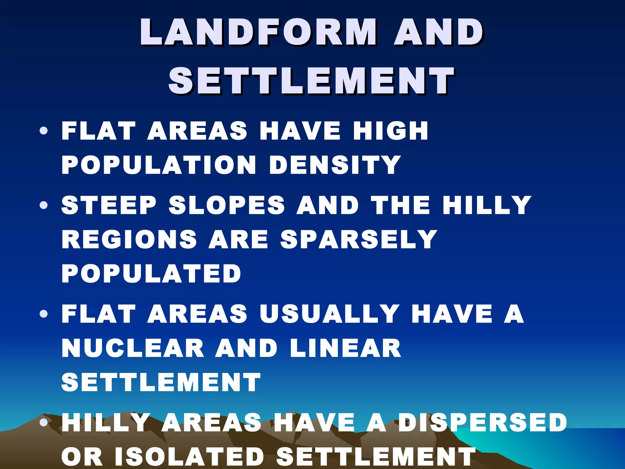LANDFORM AND SETTLEMENT FLAT AREAS HAVE HIGH POPULATION DENSITY  STEEP SLOPES AND THE HILLY REGIONS ARE SPARSELY POPULATED FLAT AREAS USUALLY HAVE A NUCLEAR AND LINEAR SETTLEMENT HILLY AREAS HAVE A DISPERSED OR ISOLATED SETTLEMENT   