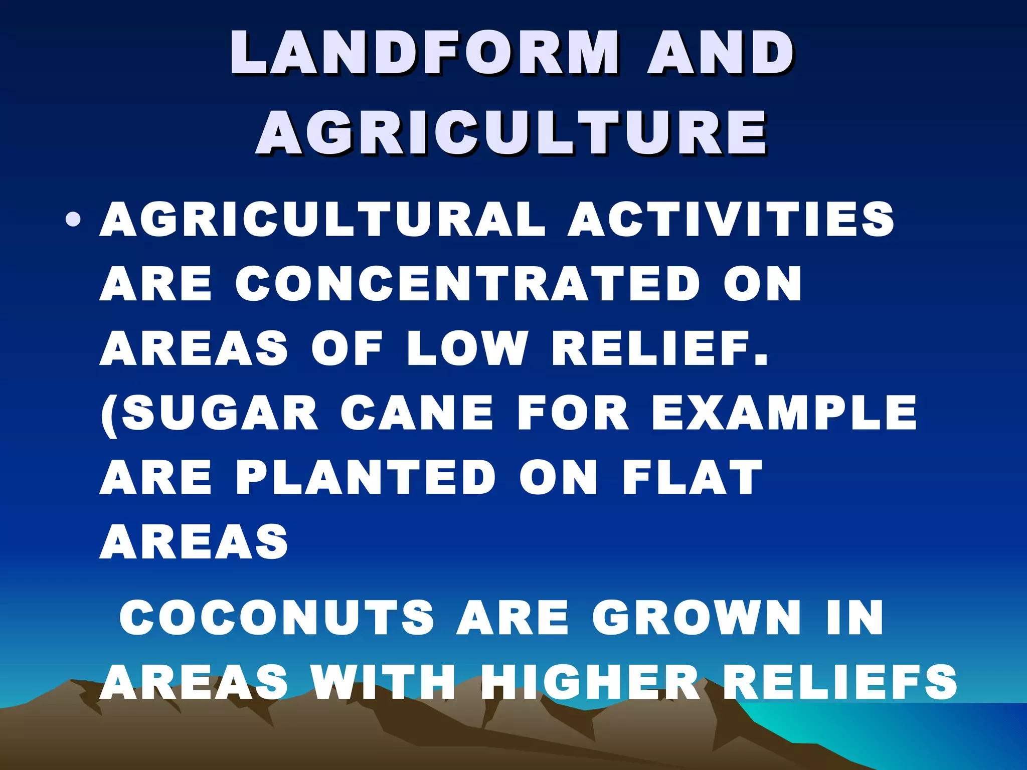 LANDFORM AND AGRICULTURE AGRICULTURAL ACTIVITIES ARE CONCENTRATED ON AREAS OF LOW RELIEF. (SUGAR CANE FOR EXAMPLE ARE PLANTED ON FLAT  AREAS COCONUTS ARE GROWN IN AREAS WITH HIGHER RELIEFS  