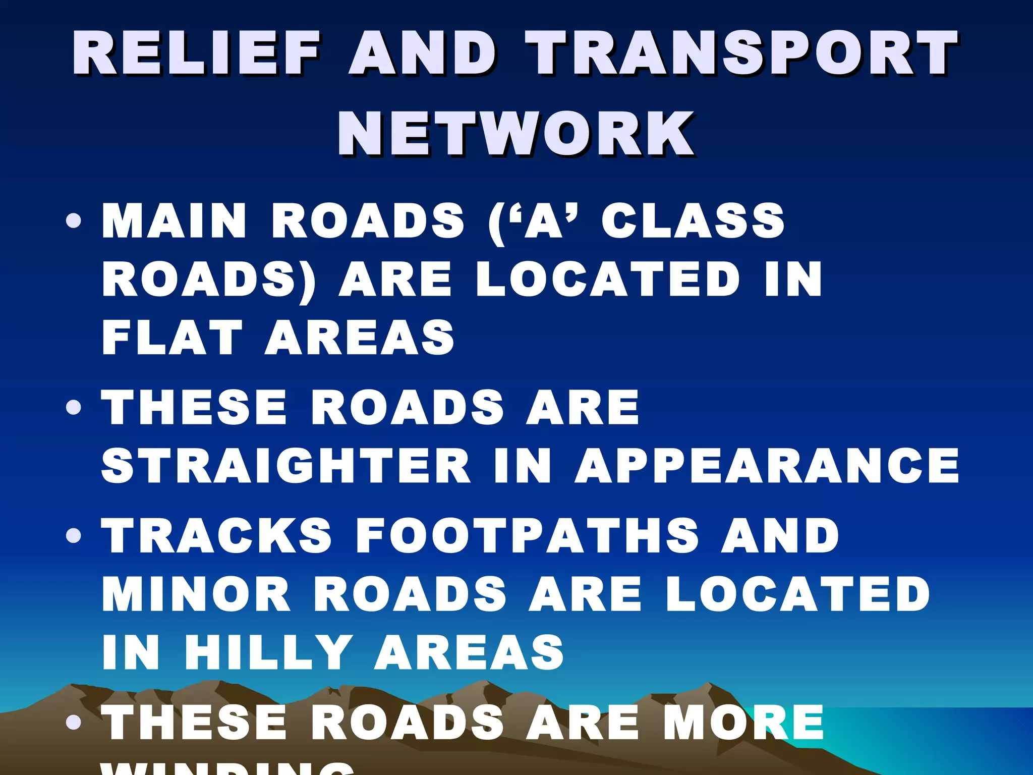 RELIEF AND TRANSPORT NETWORK MAIN ROADS (‘A’ CLASS ROADS) ARE LOCATED IN FLAT AREAS THESE ROADS ARE STRAIGHTER IN APPEARANCE TRACKS FOOTPATHS AND MINOR ROADS ARE LOCATED IN HILLY AREAS THESE ROADS ARE MORE WINDING 