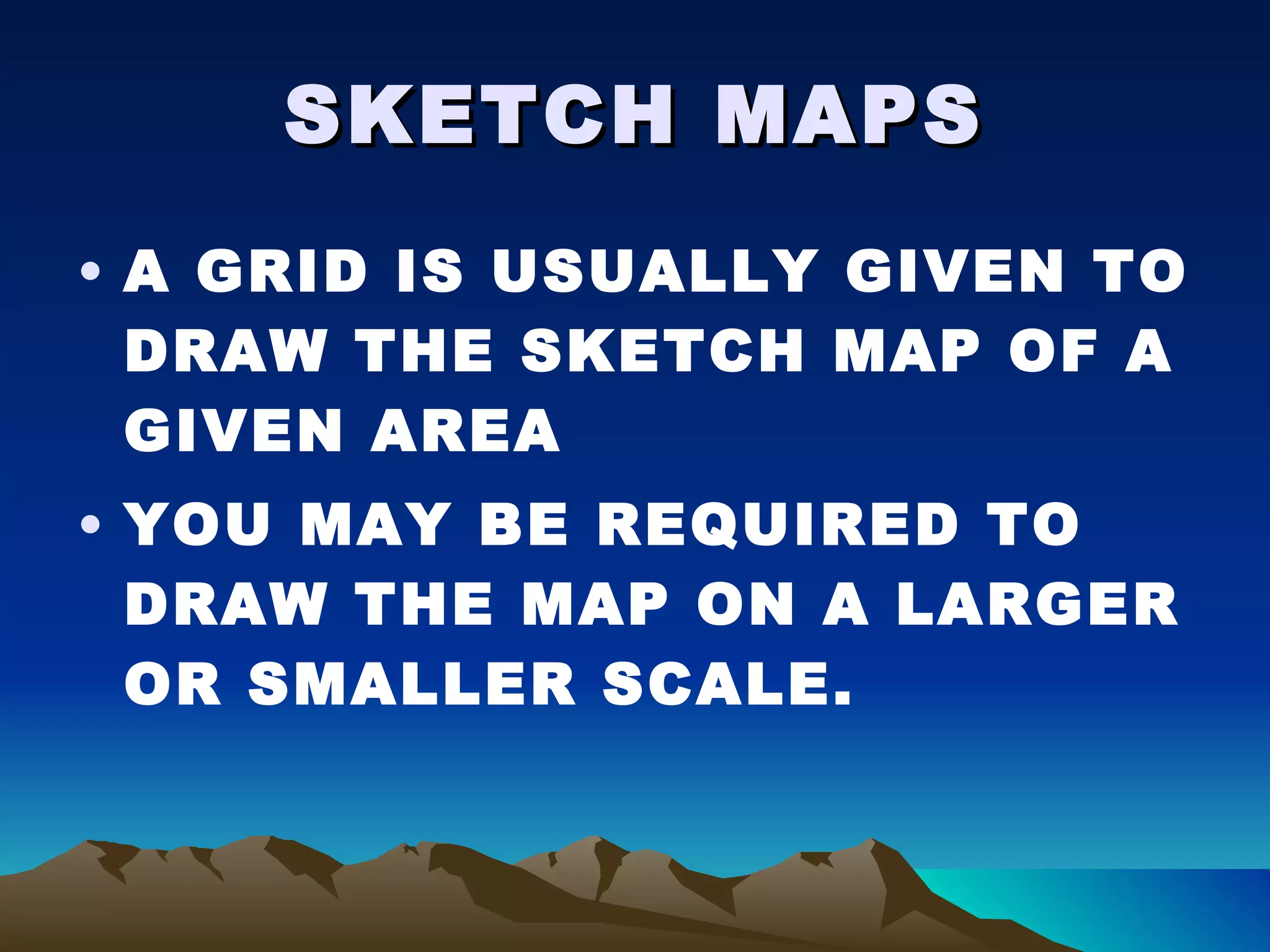SKETCH MAPS A GRID IS USUALLY GIVEN TO DRAW THE SKETCH MAP OF A GIVEN AREA YOU MAY BE REQUIRED TO DRAW THE MAP ON A LARGER OR SMALLER SCALE. 