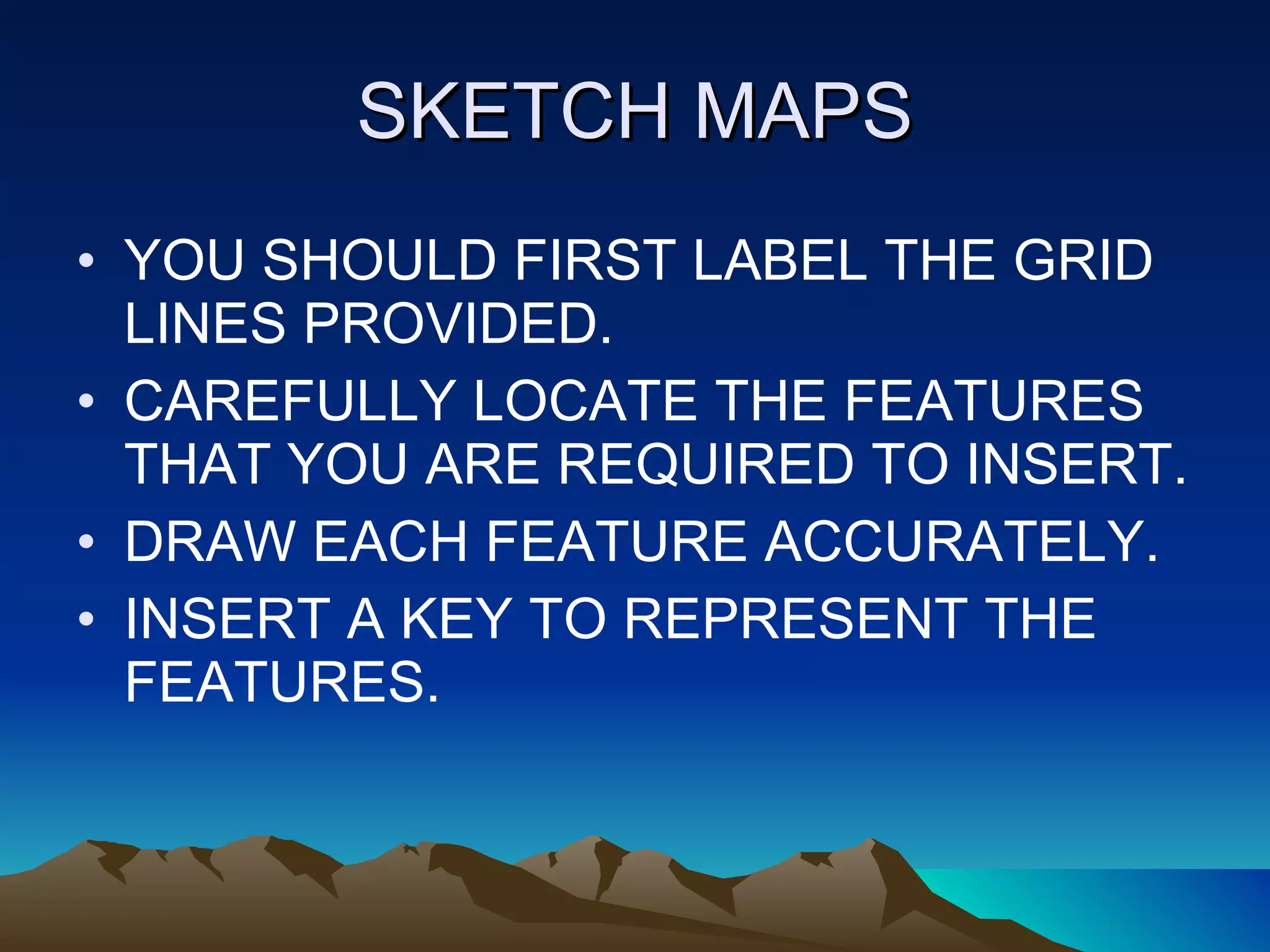 SKETCH MAPS YOU SHOULD FIRST LABEL THE GRID LINES PROVIDED.  CAREFULLY LOCATE THE FEATURES THAT YOU ARE REQUIRED TO INSERT. DRAW EACH FEATURE ACCURATELY. INSERT A KEY TO REPRESENT THE FEATURES. 