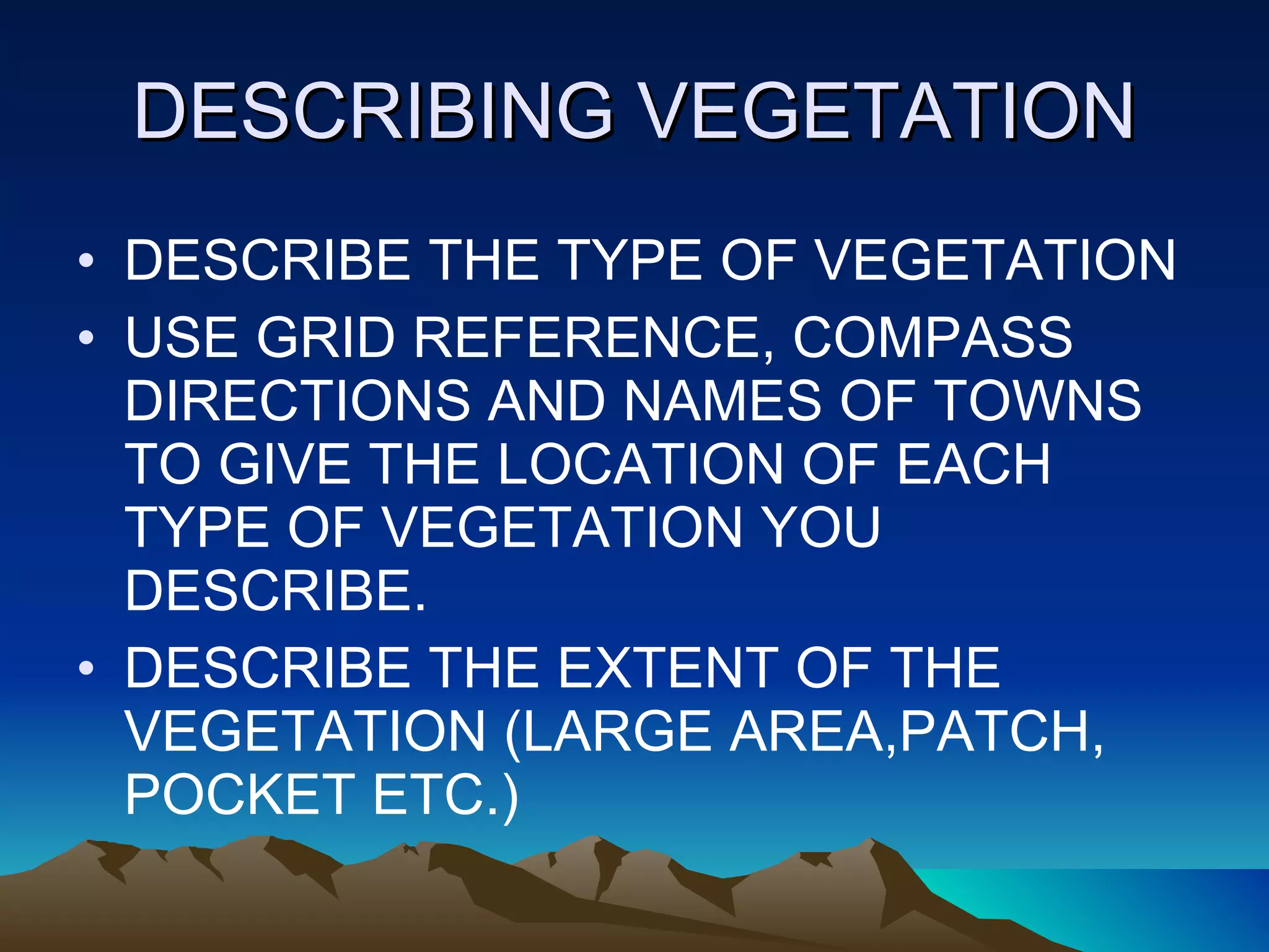 DESCRIBING VEGETATION DESCRIBE THE TYPE OF VEGETATION USE GRID REFERENCE, COMPASS DIRECTIONS AND NAMES OF TOWNS TO GIVE THE LOCATION OF EACH TYPE OF VEGETATION YOU DESCRIBE. DESCRIBE THE EXTENT OF THE VEGETATION (LARGE AREA,PATCH, POCKET ETC.) 