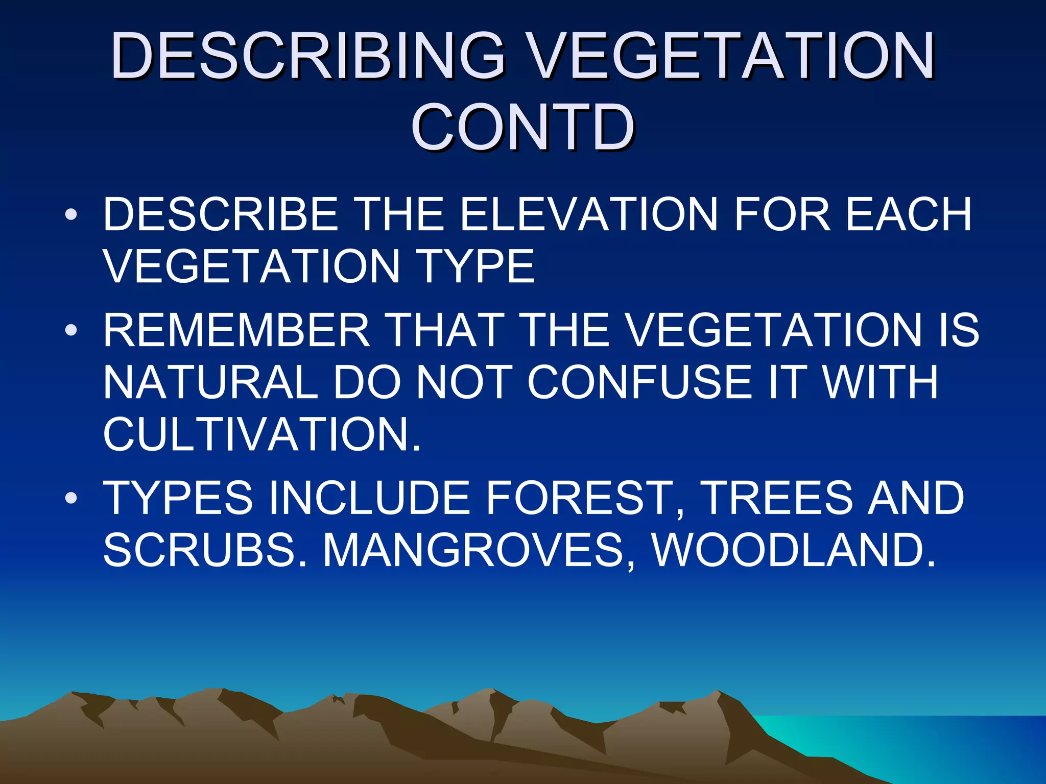 DESCRIBING VEGETATION CONTD DESCRIBE THE ELEVATION FOR EACH VEGETATION TYPE REMEMBER THAT THE VEGETATION IS NATURAL DO NOT CONFUSE IT WITH CULTIVATION. TYPES INCLUDE FOREST, TREES AND SCRUBS. MANGROVES, WOODLAND. 