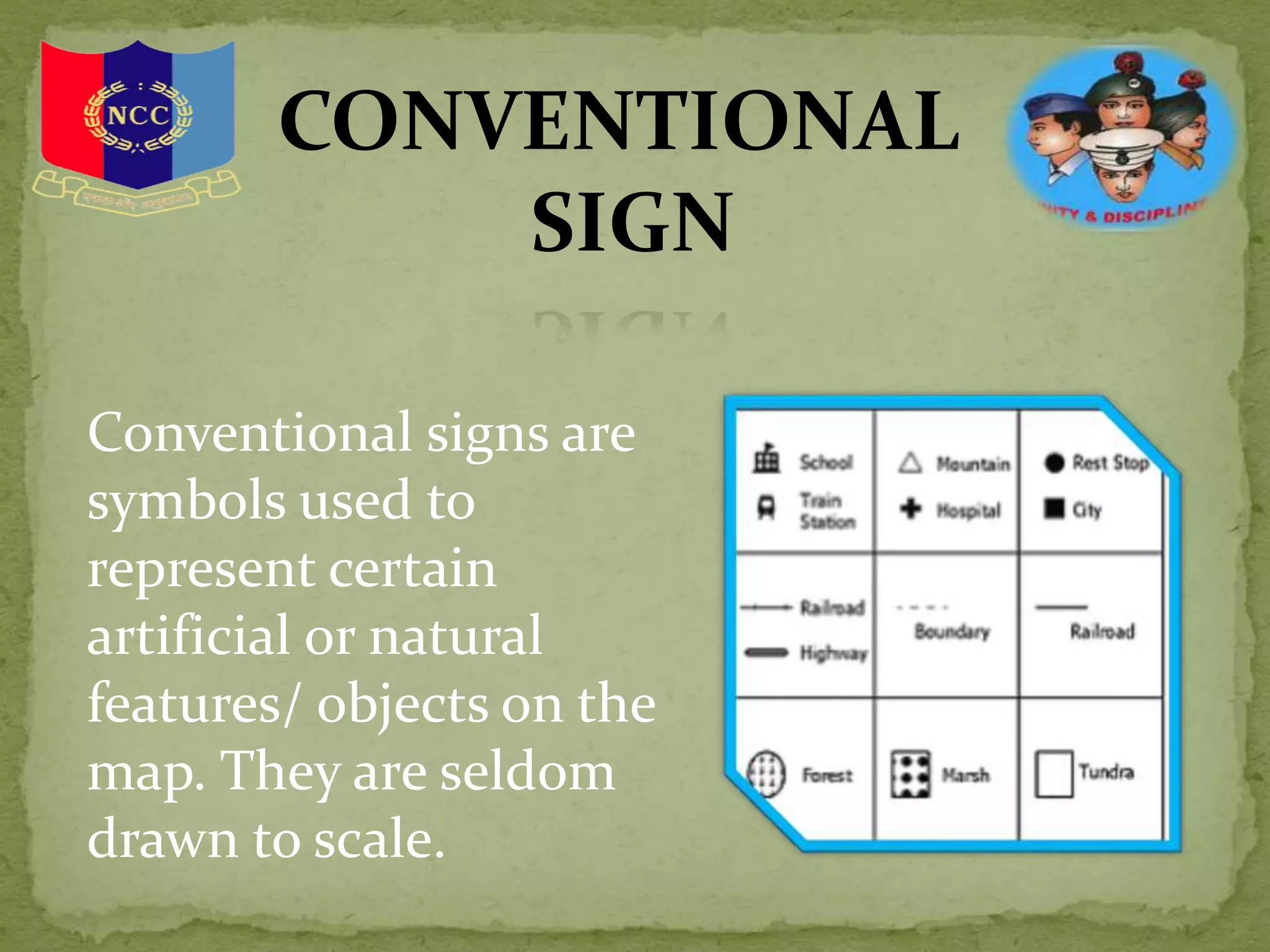CONVENTIONAL
SIGN
Conventional signs are
symbols used to
represent certain
artificial or natural
features/ objects on the
map. They are seldom
drawn to scale.
 