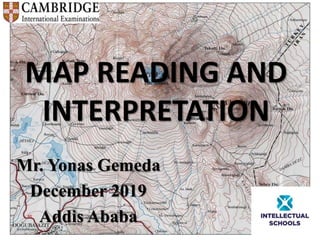 MAP READING AND
INTERPRETATION
Mr. Yonas Gemeda
December 2019
Addis Ababa
 