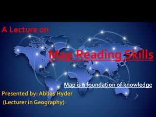 A Lecture on
Map Reading Skills
Map is a foundation of knowledge
Presented by: Abbas Hyder
(Lecturer in Geography)
 