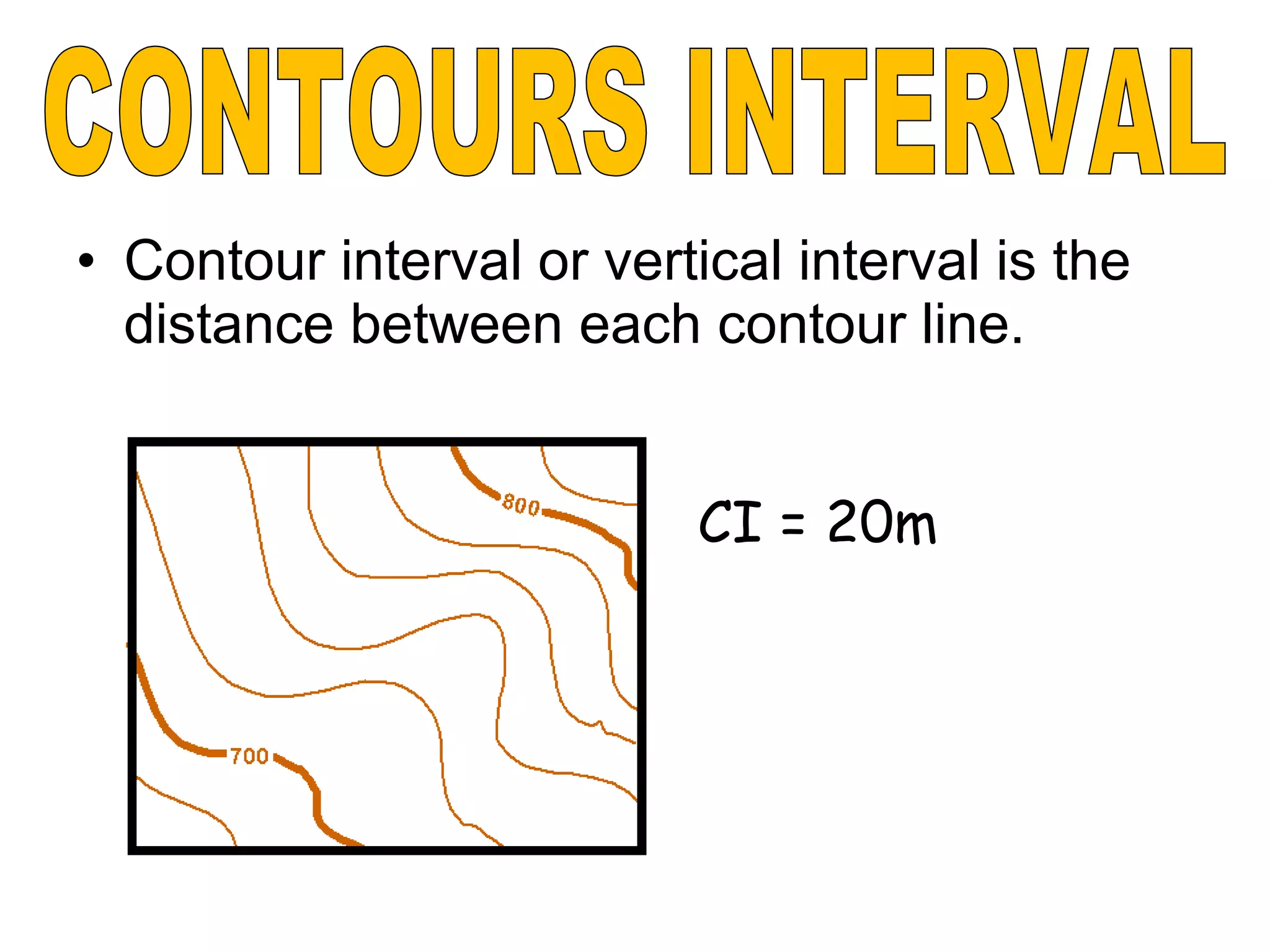 • Contour interval or vertical interval is the
distance between each contour line.
CI = 20m
 