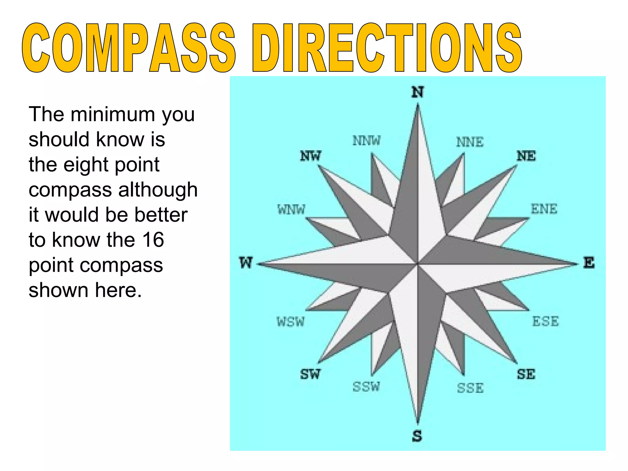 The minimum you
should know is
the eight point
compass although
it would be better
to know the 16
point compass
shown here.
 