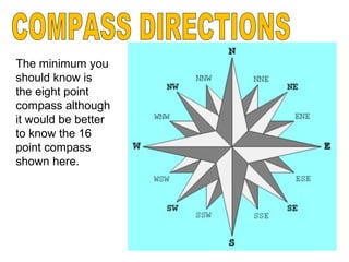 The minimum you
should know is
the eight point
compass although
it would be better
to know the 16
point compass
shown here.