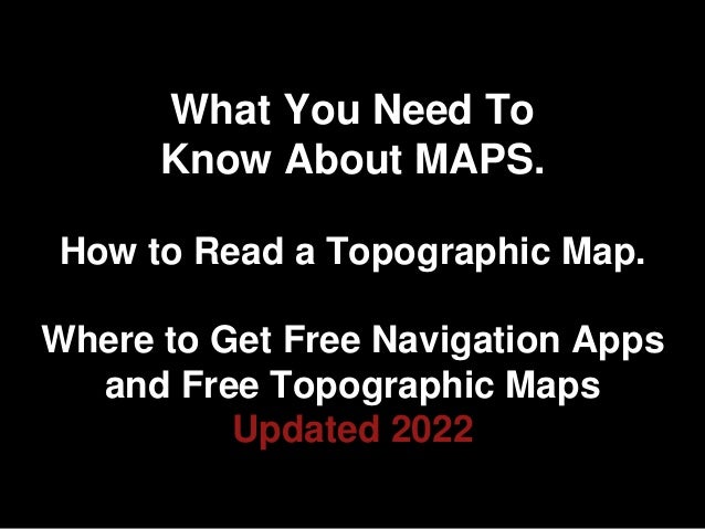 What You Need To
Know About MAPS.
How to Read a Topographic Map.
Where to Get Free Navigation Apps
and Free Topographic Maps
Updated 2022
 