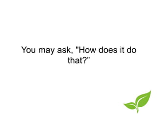 You may ask, "Howdoes it do that?”