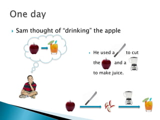  Sam thought of “drinking” the apple
 He used a to cut
the and a
to make juice.
 