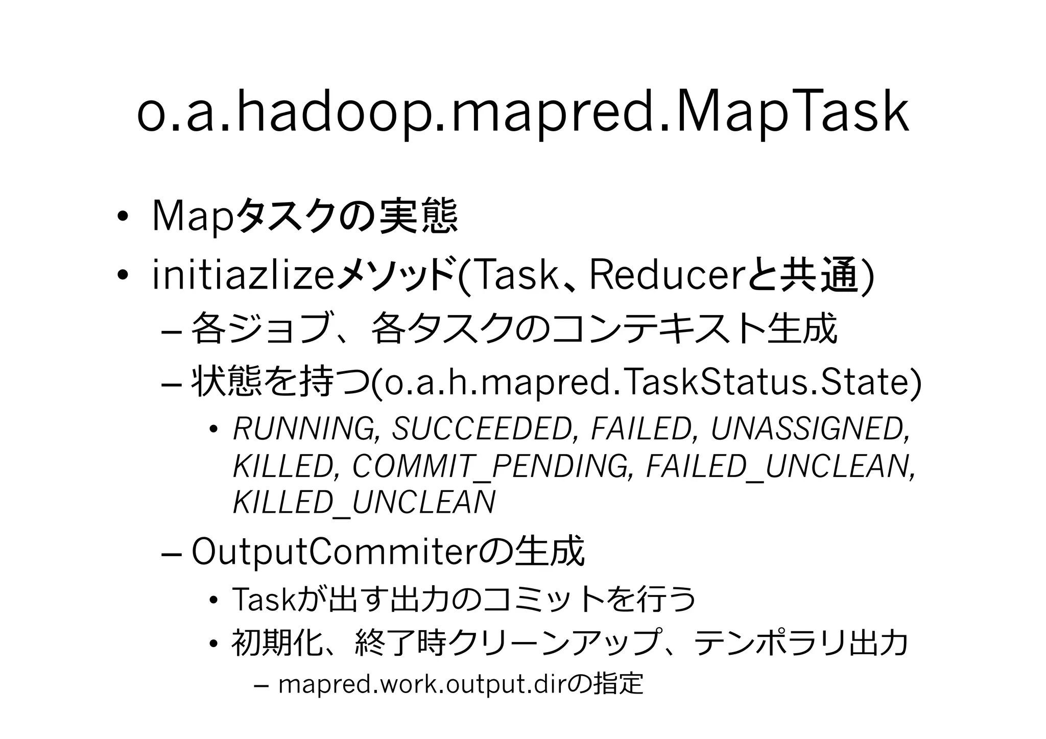 o.a.hadoop.mapred.MapTask	
•  Map
•  initiazlize              (Task Reducer    )
  –                                     ⽣生
  –               (o.a.h.mapred.TaskStatus.State)
       •  RUNNING, SUCCEEDED, FAILED, UNASSIGNED,
          KILLED, COMMIT_PENDING, FAILED_UNCLEAN,
          KILLED_UNCLEAN
  – OutputCommiter ⽣生
       •  Task        ⼒力力            ⾏行行
       •                                         ⼒力力
          – mapred.work.output.dir
 