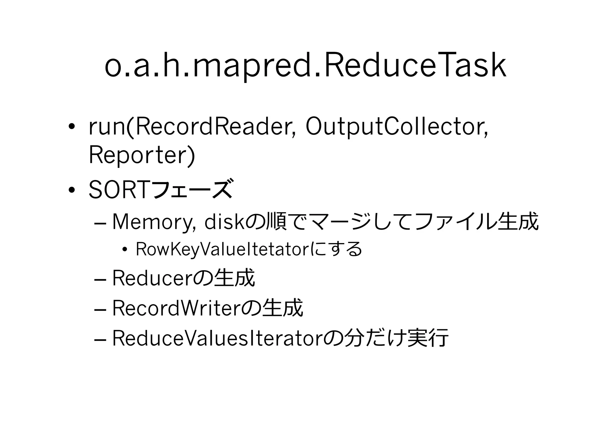 o.a.h.mapred.ReduceTask	
•  run(RecordReader, OutputCollector,
   Reporter)
•  SORT
  – Memory, disk                        ⽣生
    •  RowKeyValueItetator
  – Reducer ⽣生
  – RecordWriter ⽣生
  – ReduceValuesIterator       ⾏行行
 