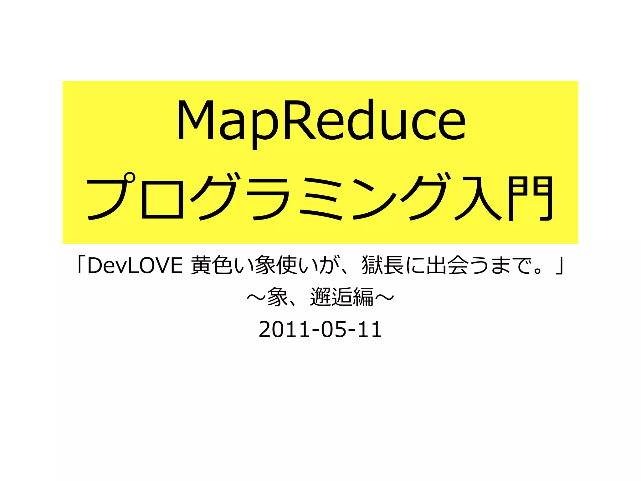 MapReduce
プログラミング⼊入⾨門
「DevLOVE  ⻩黄⾊色い象使いが、獄⻑⾧長に出会うまで。」  
〜～象、邂逅編〜～  
2011-‐‑‒05-‐‑‒11
 