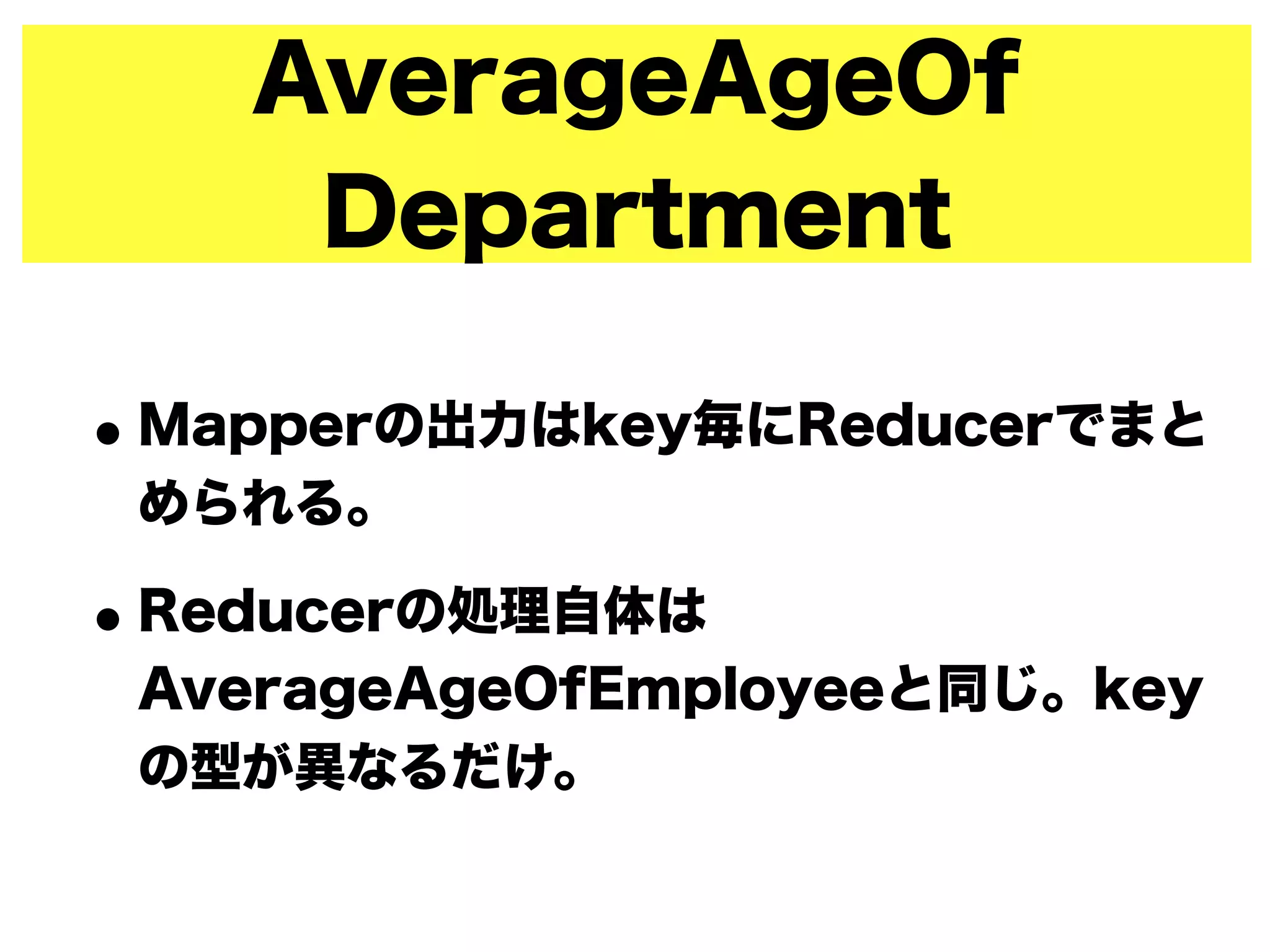 AverageAgeOf
Department
•Mapperの出力はkey毎にReducerでまと
められる。
•Reducerの処理自体は
AverageAgeOfEmployeeと同じ。key
の型が異なるだけ。
 