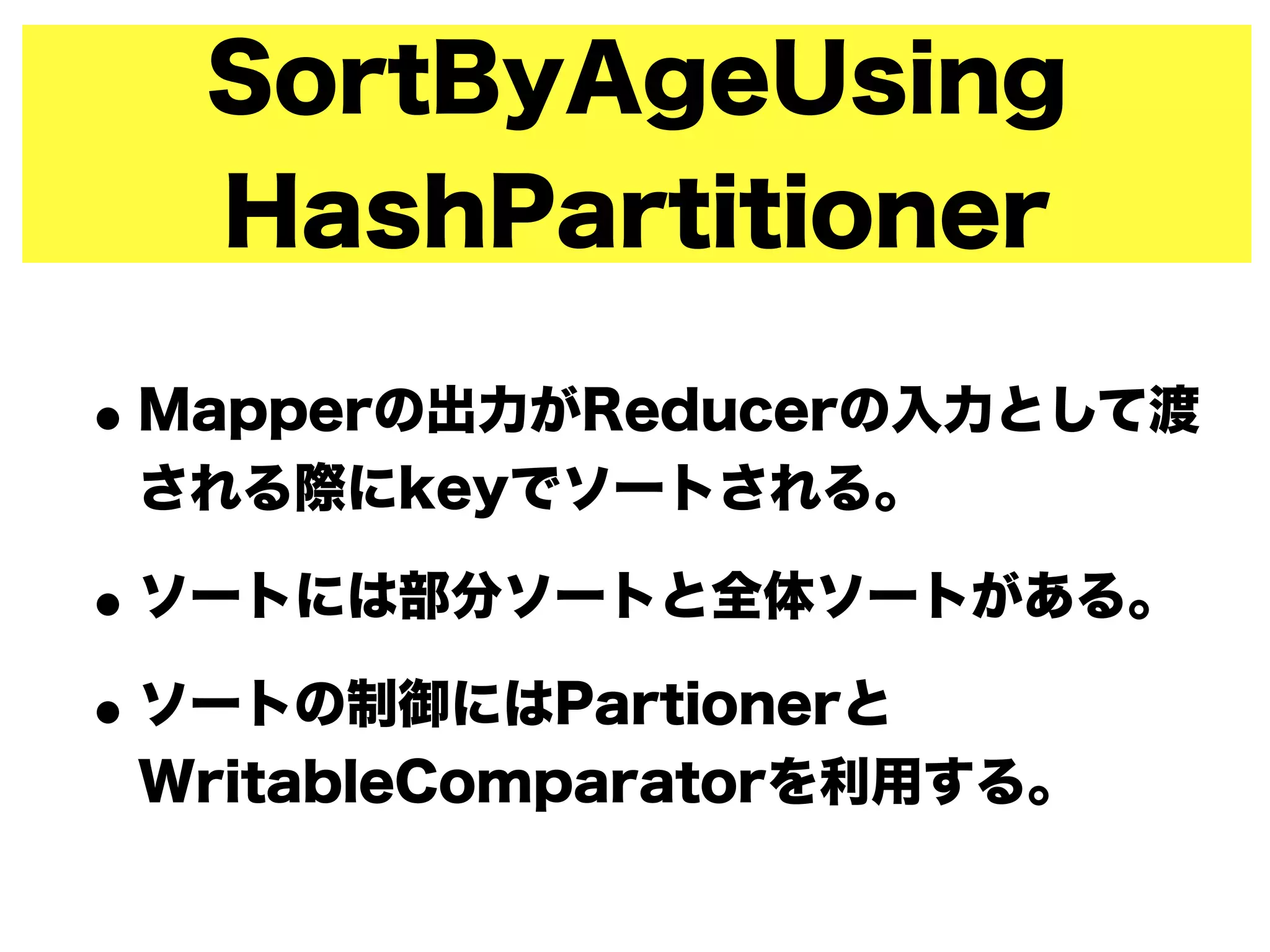 SortByAgeUsing
HashPartitioner
•Mapperの出力がReducerの入力として渡
される際にkeyでソートされる。
•ソートには部分ソートと全体ソートがある。
•ソートの制御にはPartionerと
WritableComparatorを利用する。
 