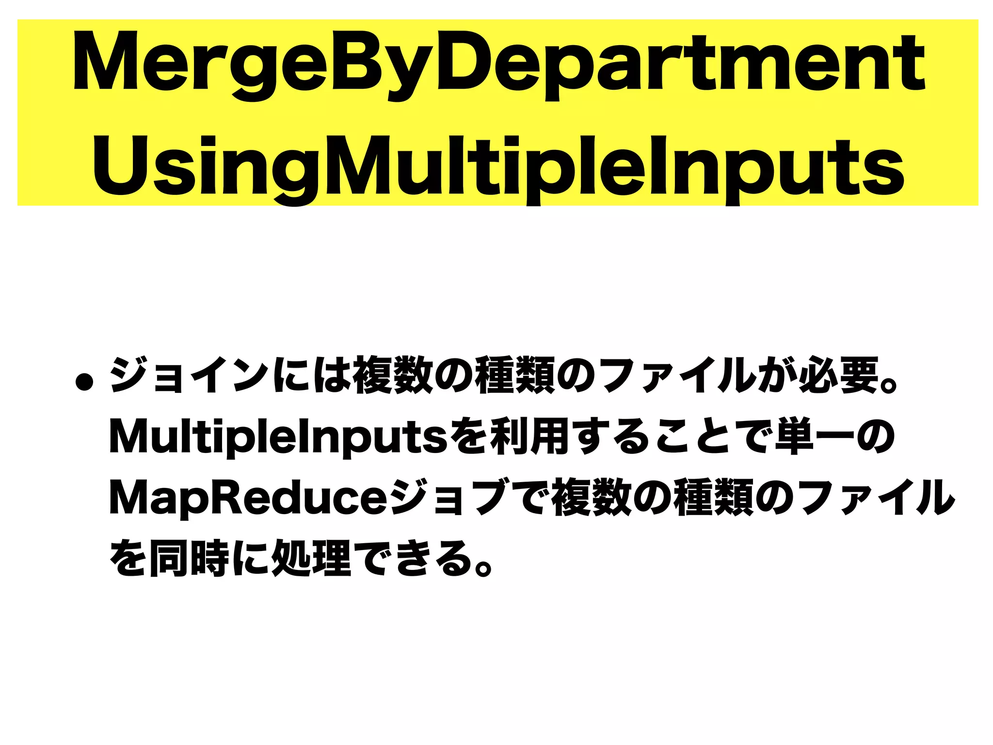 MergeByDepartment
UsingMultipleInputs
•ジョインには複数の種類のファイルが必要。
MultipleInputsを利用することで単一の
MapReduceジョブで複数の種類のファイル
を同時に処理できる。
 
