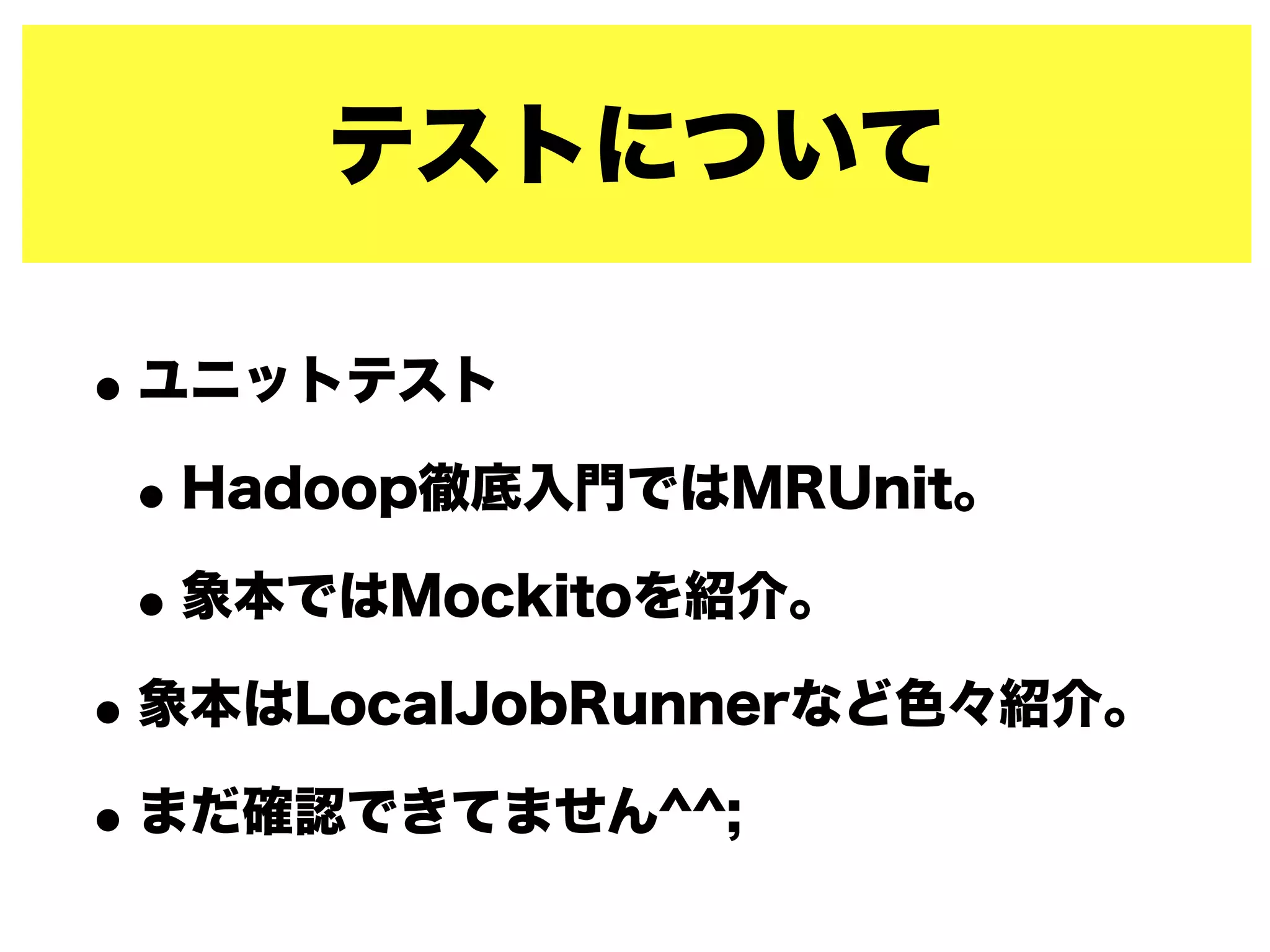 テストについて
•ユニットテスト
•Hadoop徹底入門ではMRUnit。
•象本ではMockitoを紹介。
•象本はLocalJobRunnerなど色々紹介。
•まだ確認できてません^^;
 