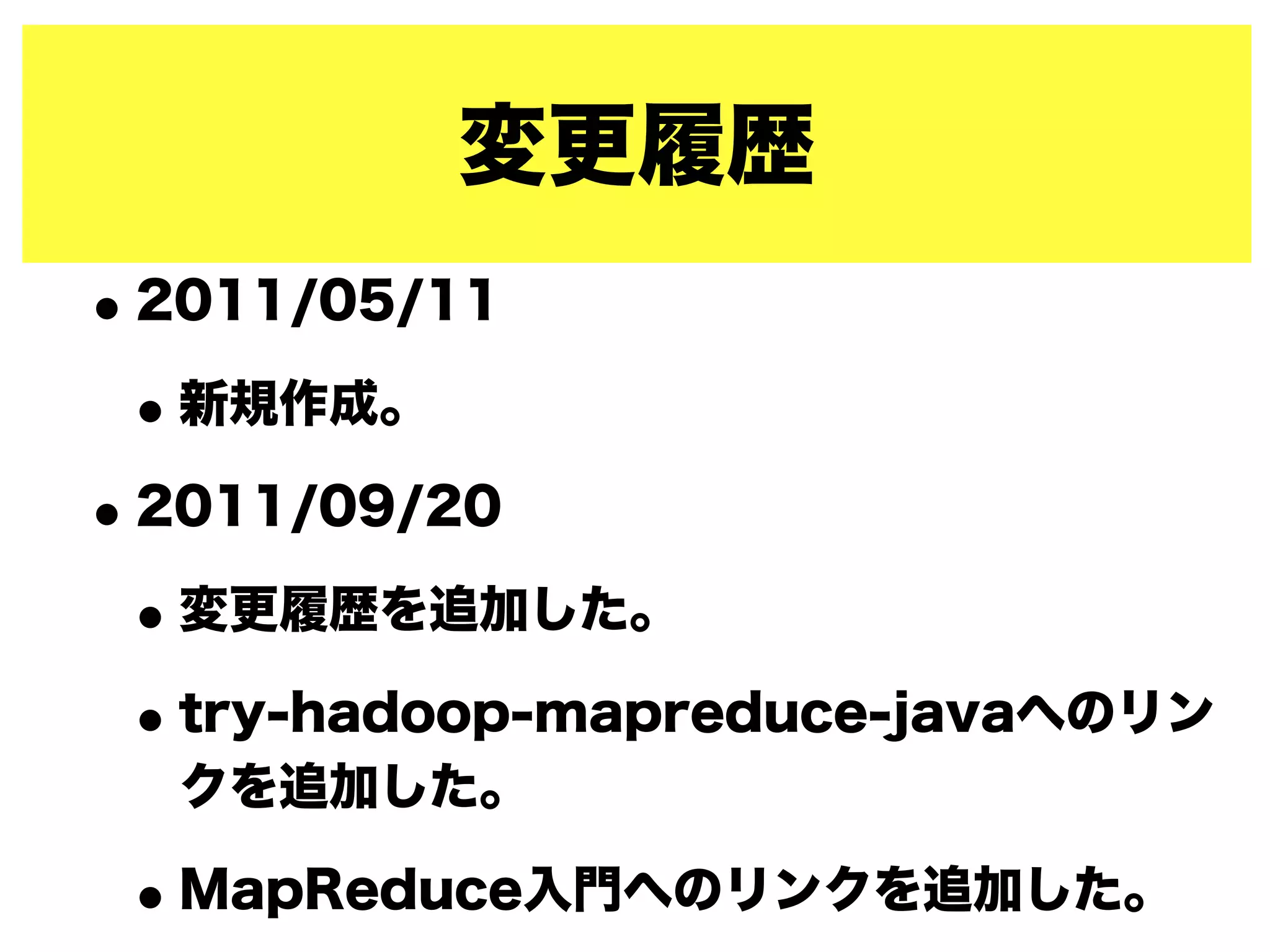 変更履歴
•2011/05/11
•新規作成。
•2011/09/20
•変更履歴を追加した。
•try-hadoop-mapreduce-javaへのリン
クを追加した。
•MapReduce入門へのリンクを追加した。
 