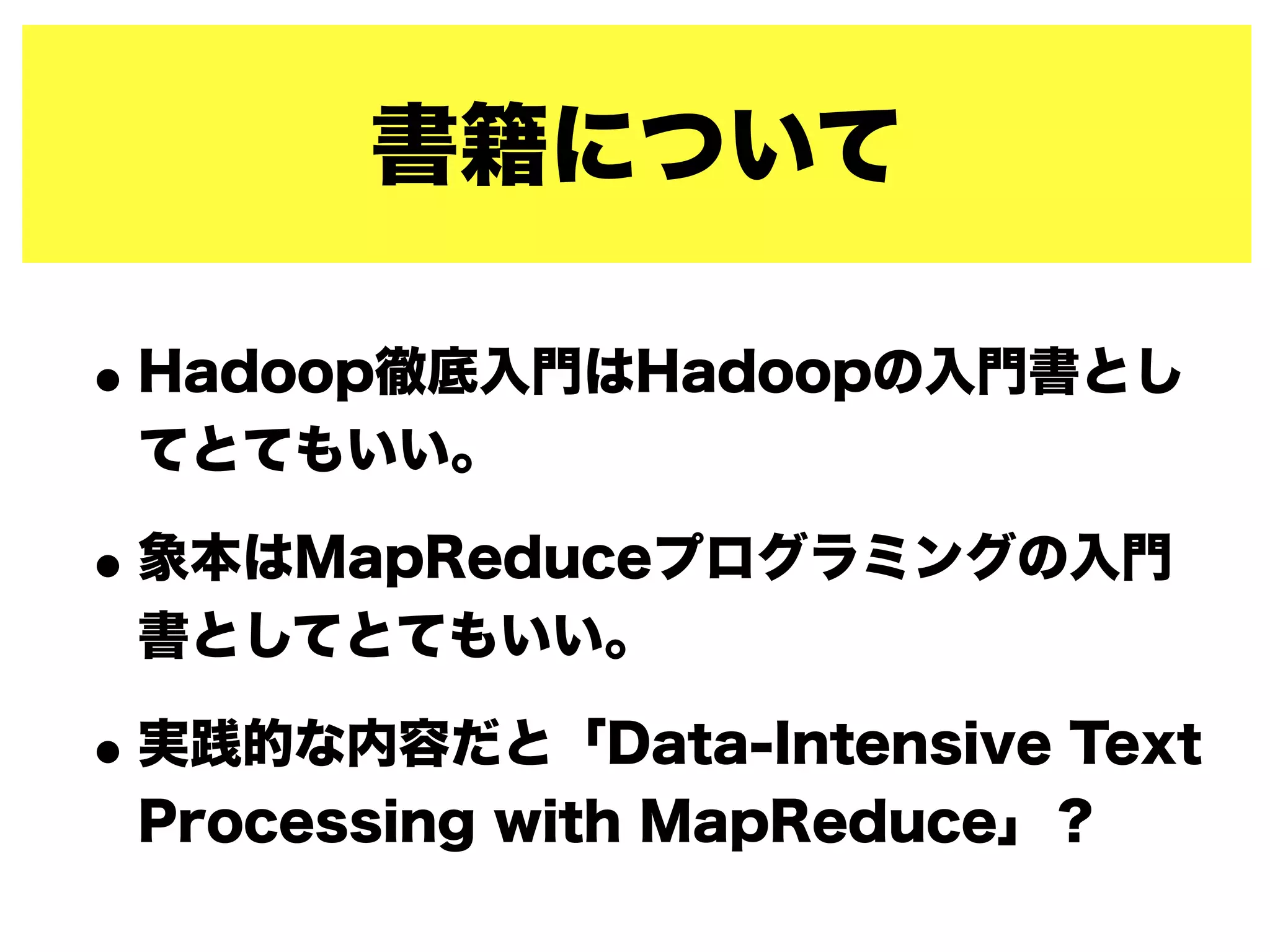 書籍について
•Hadoop徹底入門はHadoopの入門書とし
てとてもいい。
•象本はMapReduceプログラミングの入門
書としてとてもいい。
•実践的な内容だと「Data-Intensive Text
Processing with MapReduce」？
 