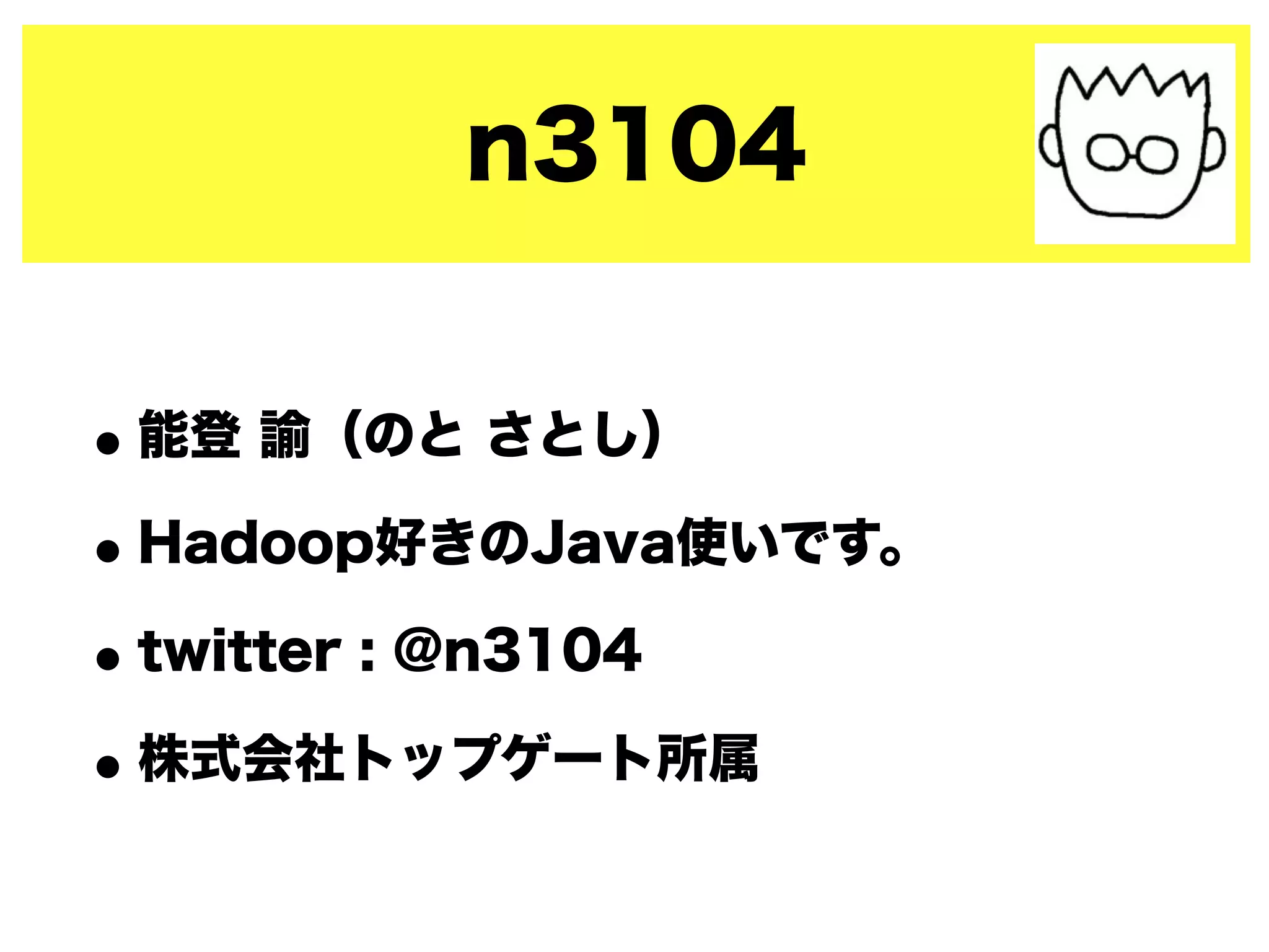 n3104
•能登 諭（のと さとし）
•Hadoop好きのJava使いです。
•twitter : @n3104
•株式会社トップゲート所属
 
