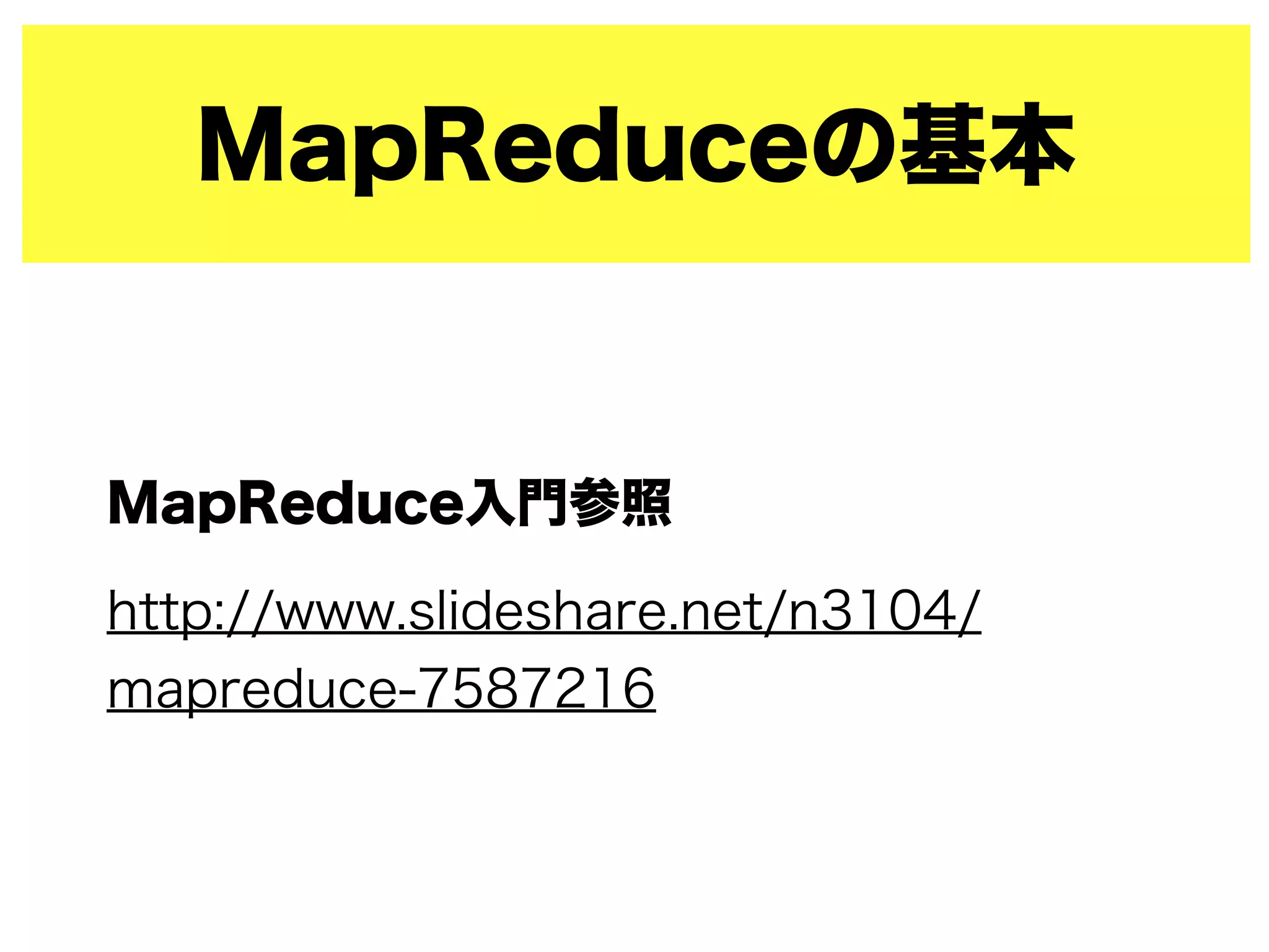 MapReduceの基本
MapReduce入門参照
http://www.slideshare.net/n3104/
mapreduce-7587216
 