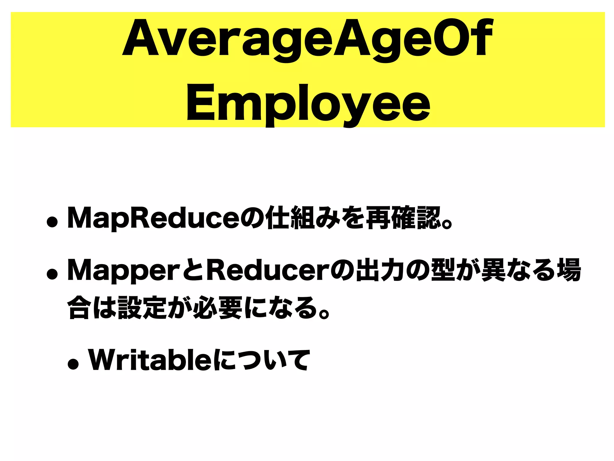 AverageAgeOf
Employee
•MapReduceの仕組みを再確認。
•MapperとReducerの出力の型が異なる場
合は設定が必要になる。
•Writableについて
 