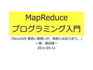 MapReduce
プログラミング⼊入⾨門
「DevLOVE  ⻩黄⾊色い象使いが、獄⻑⾧長に出会うまで。」  
〜～象、邂逅編〜～  
2011-‐‑‒05-‐‑‒11
 
