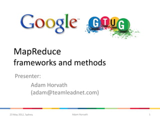 MapReduce
   frameworks and methods
    Presenter:
          Adam Horvath
          (adam@teamleadnet.com)


23 May 2012, Sydney    Adam Horvath   1
 