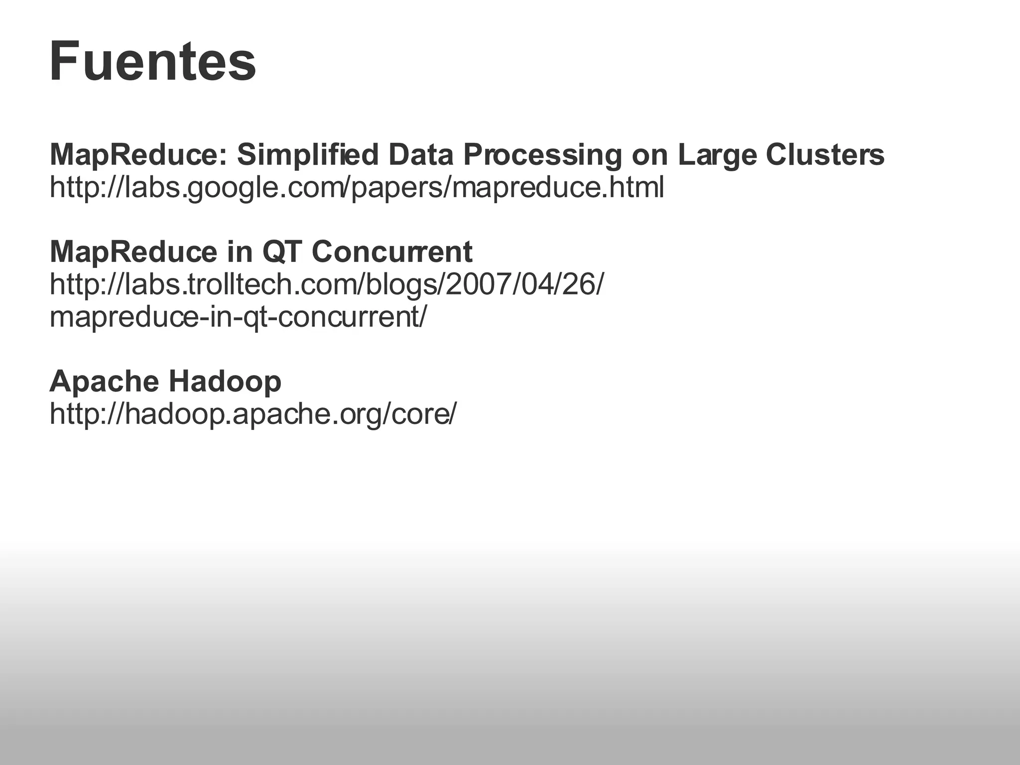 Fuentes MapReduce: Simplified Data Processing on Large Clusters  http://labs.google.com/papers/mapreduce.html MapReduce in QT Concurrent http://labs.trolltech.com/blogs/2007/04/26/ mapreduce-in-qt-concurrent/   Apache Hadoop  http://hadoop.apache.org/core/  