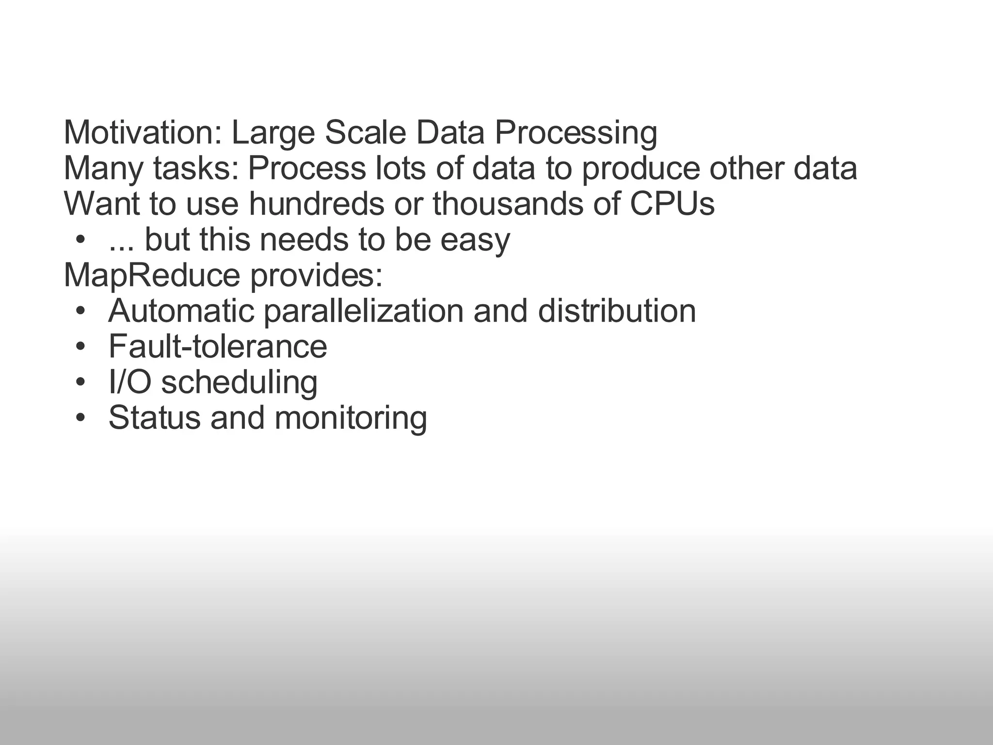 Motivation: Large Scale Data Processing  Many tasks: Process lots of data to produce other data  Want to use hundreds or thousands of CPUs  ... but this needs to be easy  MapReduce provides:  Automatic parallelization and distribution  Fault-tolerance  I/O scheduling  Status and monitoring 