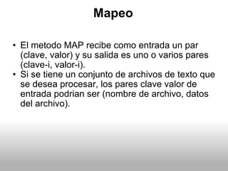 Mapeo <ul><ul><li>El metodo MAP recibe como entrada un par (clave, valor) y su salida es uno o varios pares (clave-i, valo...