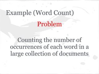 Example (Word Count)
          Problem

    Counting the number of
 occurrences of each word in a
 large collection of documents
 