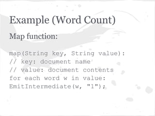 Example (Word Count)
Map function:

map(String key, String value):
// key: document name
// value: document contents
for each word w in value:
EmitIntermediate(w, "1");
 