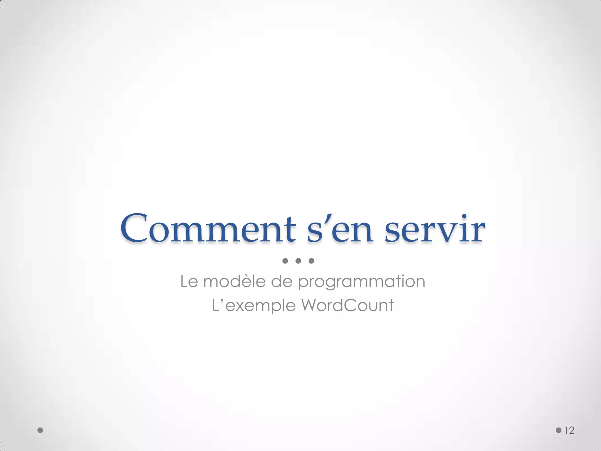 Comment s’en servir
Le modèle de programmation
L’exemple WordCount
12
 