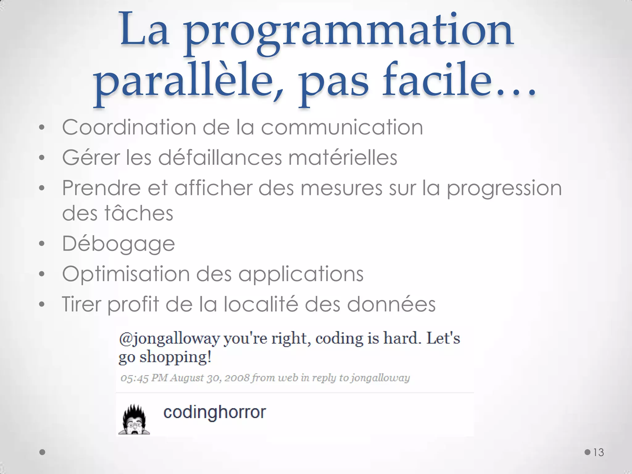 La programmation
parallèle, pas facile…
• Coordination de la communication
• Gérer les défaillances matérielles
• Prendre et afficher des mesures sur la progression
des tâches
• Débogage
• Optimisation des applications
• Tirer profit de la localité des données
13
 