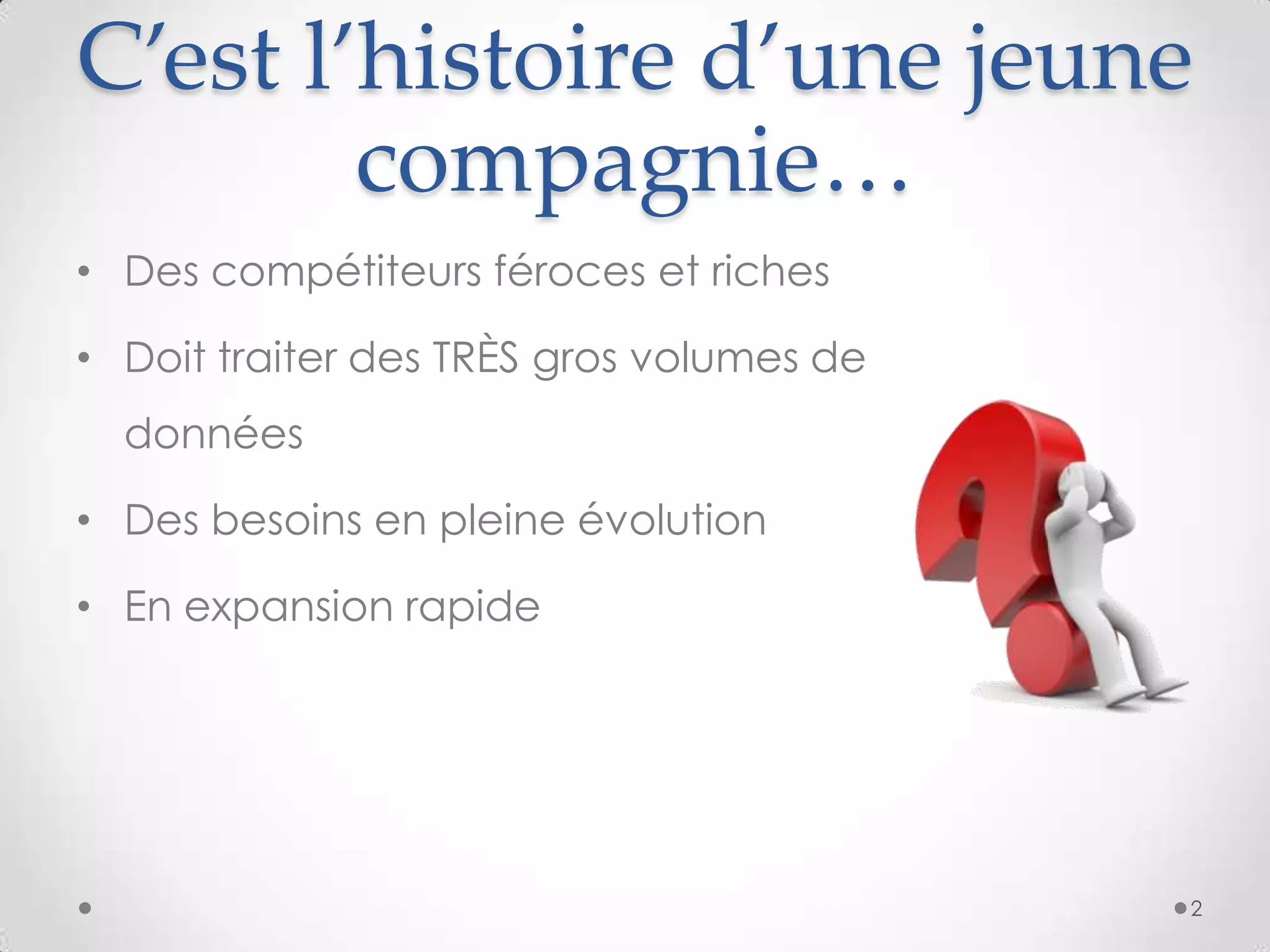 C’est l’histoire d’une jeune
compagnie…
• Des compétiteurs féroces et riches
• Doit traiter des TRÈS gros volumes de
données
• Des besoins en pleine évolution
• En expansion rapide
2
 