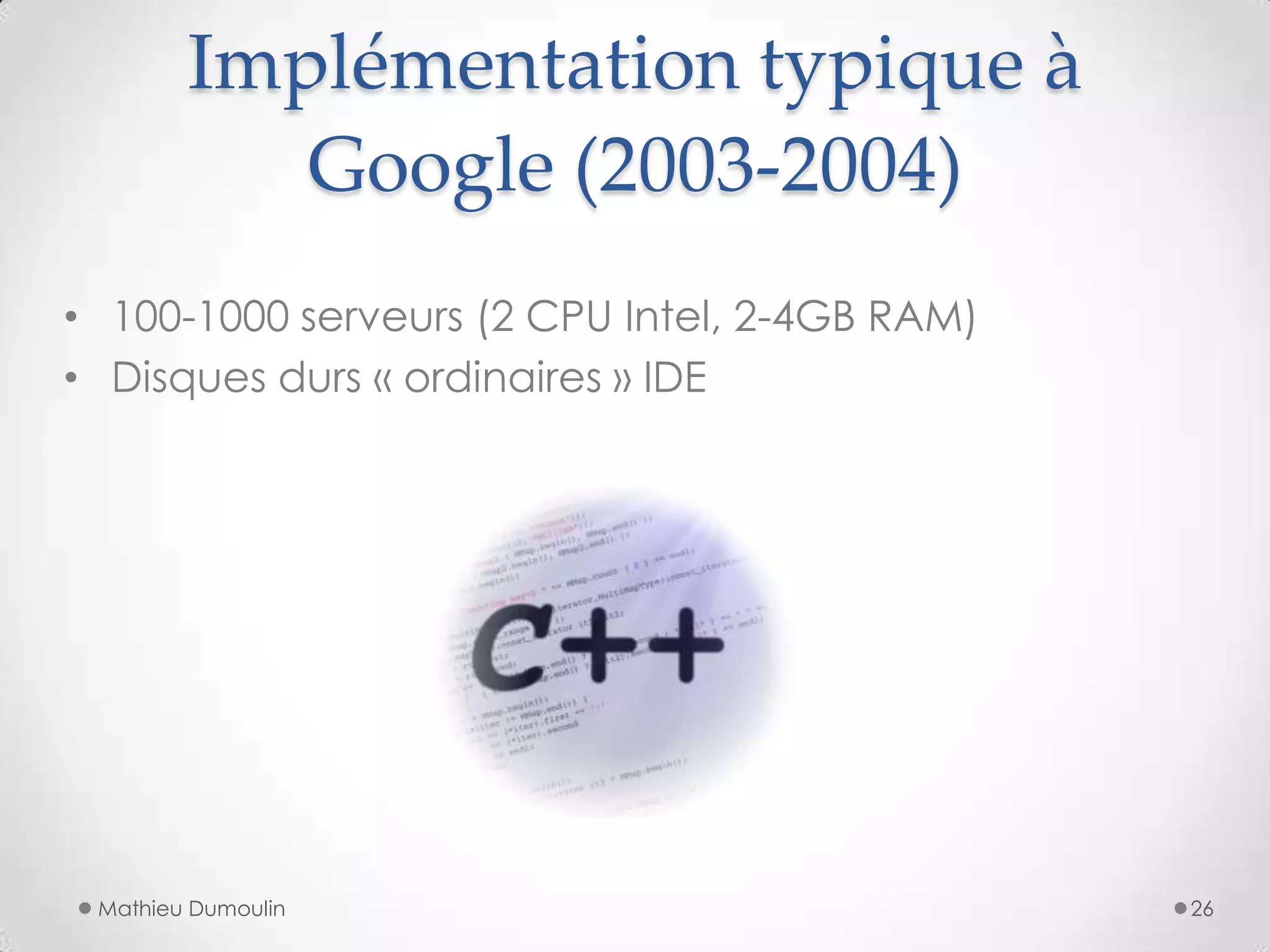 Implémentation typique à
Google (2003-2004)
Mathieu Dumoulin
• 100-1000 serveurs (2 CPU Intel, 2-4GB RAM)
• Disques durs « ordinaires » IDE
26
 
