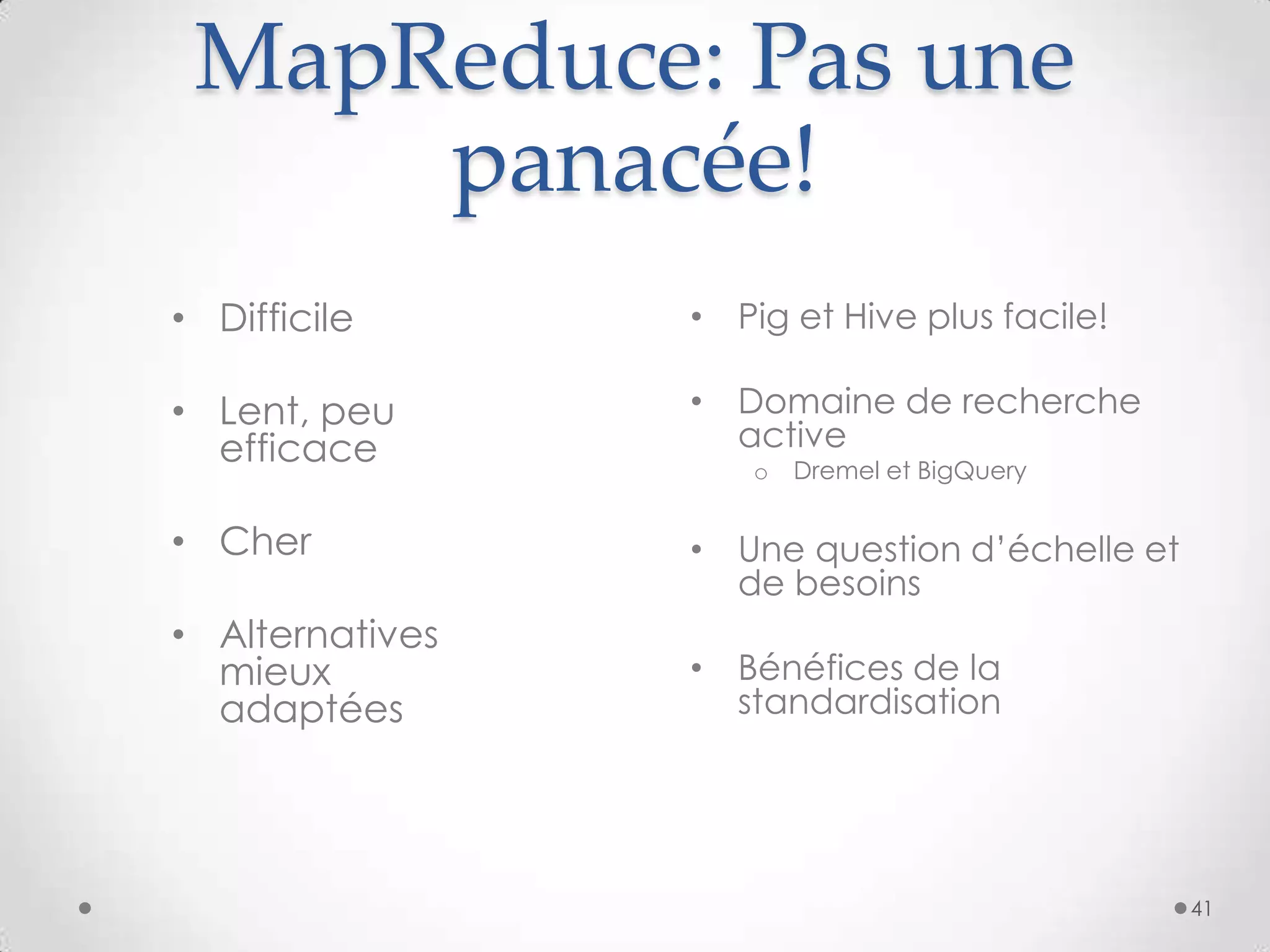 MapReduce: Pas une
panacée!
• Difficile
• Lent, peu
efficace
• Cher
• Alternatives
mieux
adaptées
41
• Pig et Hive plus facile!
• Domaine de recherche
active
o Dremel et BigQuery
• Une question d’échelle et
de besoins
• Bénéfices de la
standardisation
 