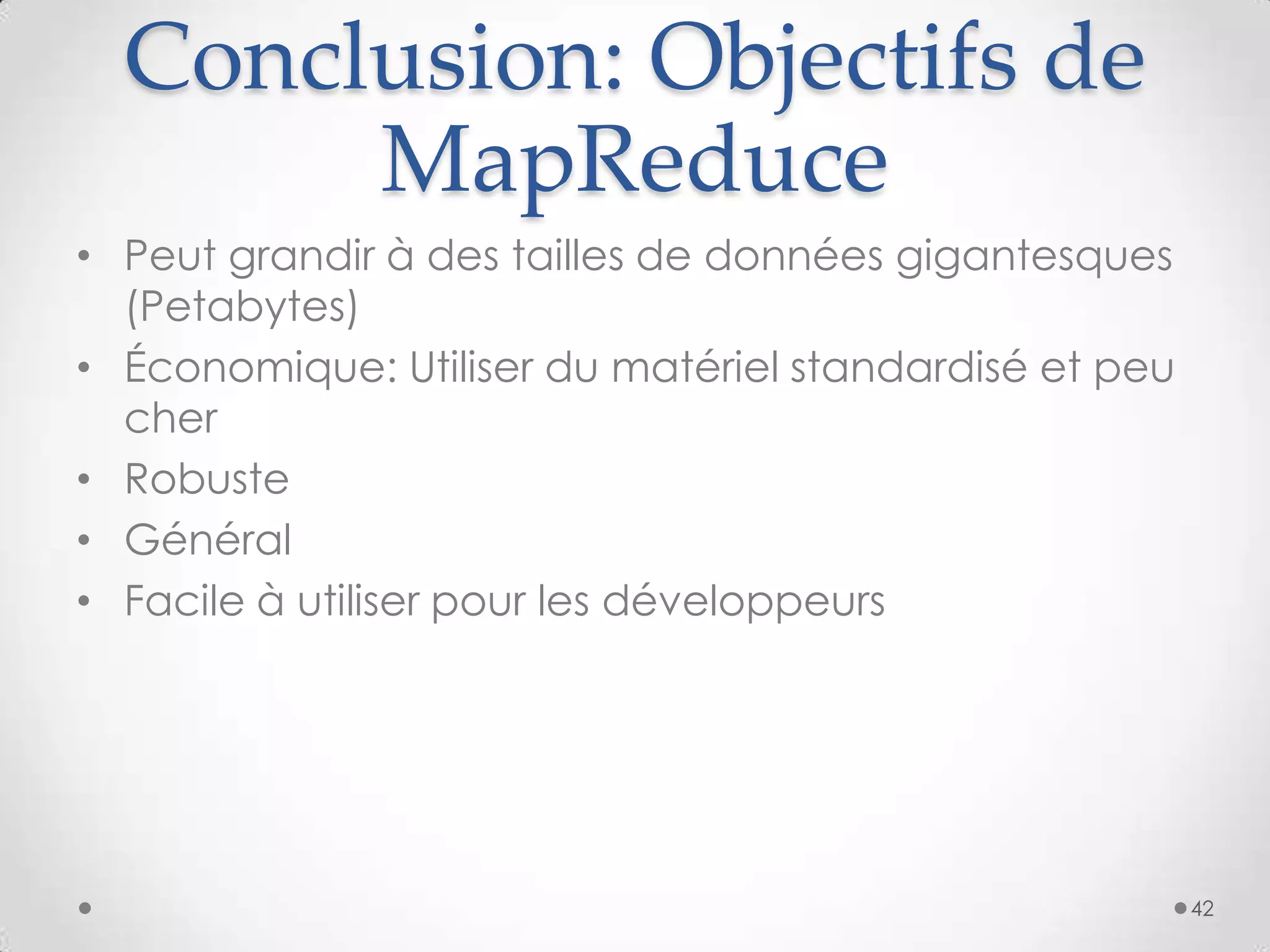 Conclusion: Objectifs de
MapReduce
• Peut grandir à des tailles de données gigantesques
(Petabytes)
• Économique: Utiliser du matériel standardisé et peu
cher
• Robuste
• Général
• Facile à utiliser pour les développeurs
42
 