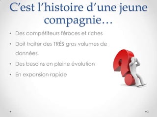 C’est l’histoire d’une jeune
compagnie…
• Des compétiteurs féroces et riches
• Doit traiter des TRÈS gros volumes de
données
• Des besoins en pleine évolution
• En expansion rapide
2
 
