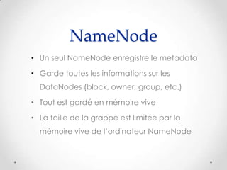 NameNode
• Un seul NameNode enregistre le metadata
• Garde toutes les informations sur les
DataNodes (block, owner, group, etc.)
• Tout est gardé en mémoire vive
• La taille de la grappe est limitée par la
mémoire vive de l’ordinateur NameNode
 
