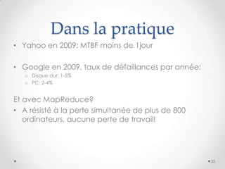 Dans la pratique
• Yahoo en 2009: MTBF moins de 1jour
• Google en 2009, taux de défaillances par année:
o Disque dur: 1-5%
o PC: 2-4%
Et avec MapReduce?
• A résisté à la perte simultanée de plus de 800
ordinateurs, aucune perte de travail!
25
 