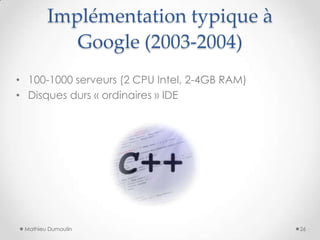 Implémentation typique à
Google (2003-2004)
Mathieu Dumoulin
• 100-1000 serveurs (2 CPU Intel, 2-4GB RAM)
• Disques durs « ordinaires » IDE
26
 