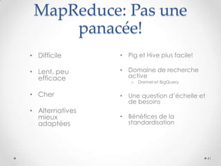 MapReduce: Pas une
panacée!
• Difficile
• Lent, peu
efficace
• Cher
• Alternatives
mieux
adaptées
41
• Pig et Hive plus facile!
• Domaine de recherche
active
o Dremel et BigQuery
• Une question d’échelle et
de besoins
• Bénéfices de la
standardisation
 